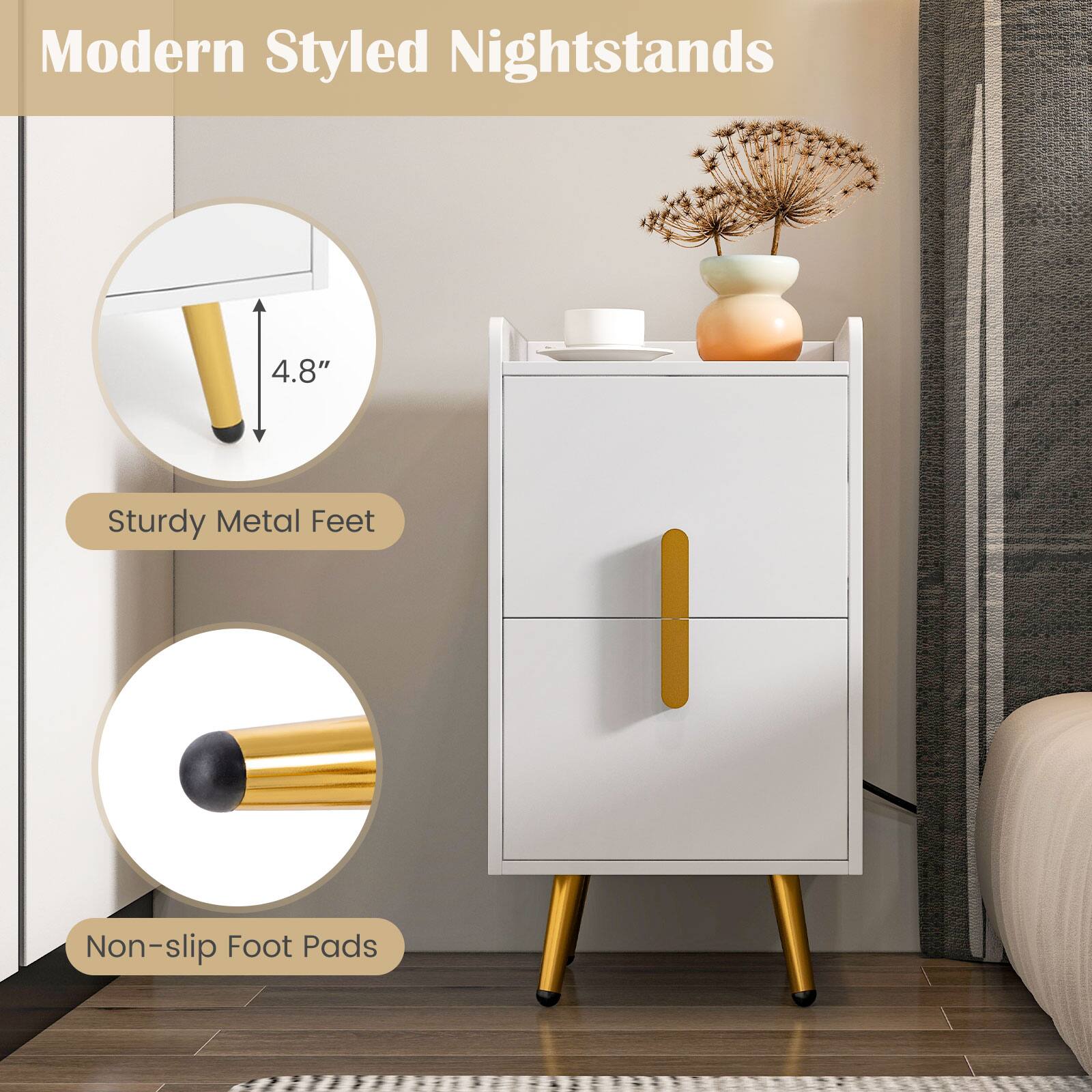 Modern Styled Nightstands

- Sturdy Metal Feet
- Non-slip Foot Pads
- Height: 4.8"