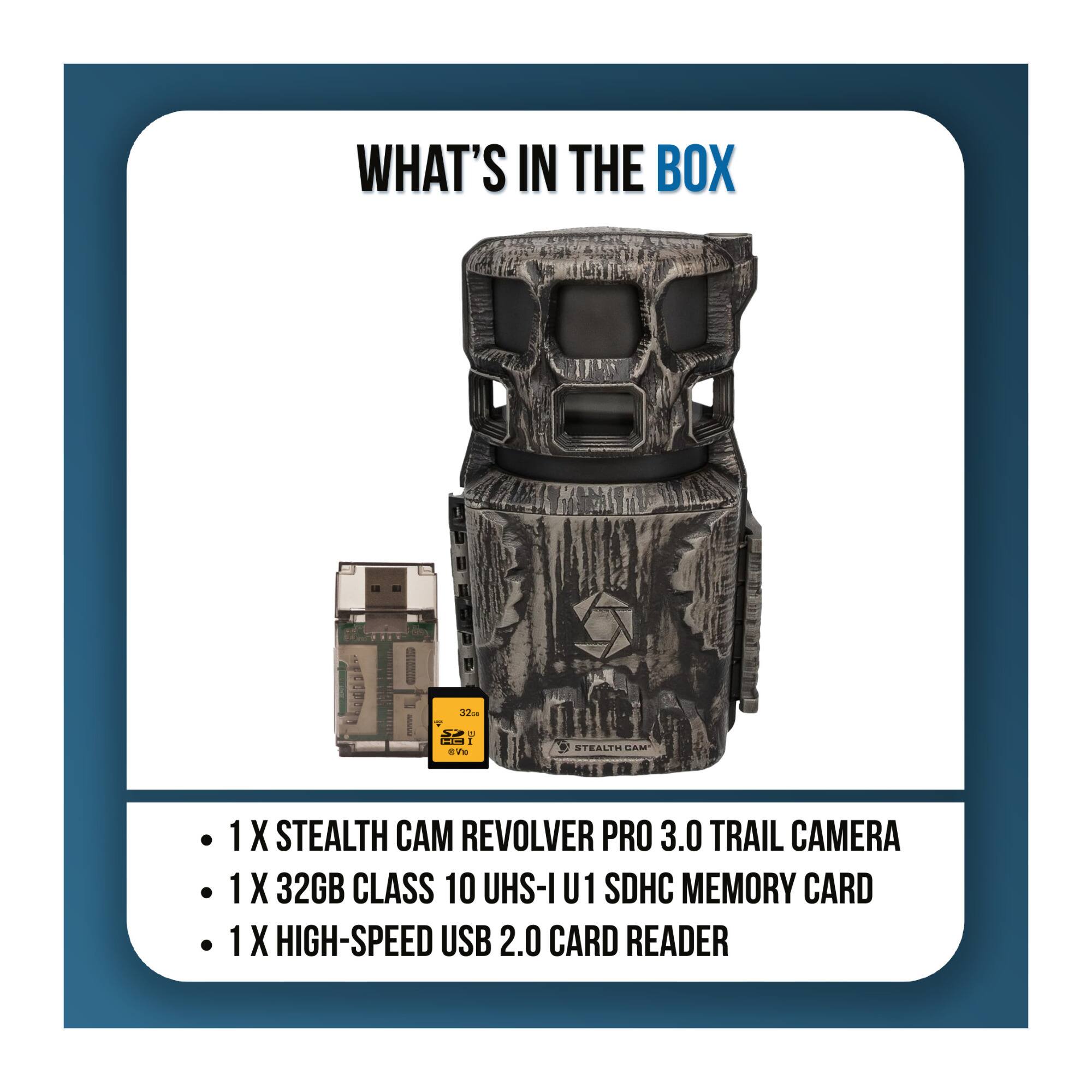 WHAT'S IN THE BOX

- 1 X STEALTH CAM REVOLVER PRO 3.0 TRAIL CAMERA
- 1 X 32GB CLASS 10 UHS-I U1 SDHC MEMORY CARD
- 1 X HIGH-SPEED USB 2.0 CARD READER