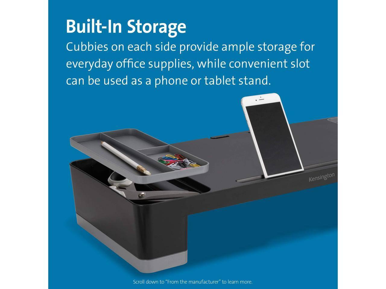 Built-In Storage

Cubbies on each side provide ample storage for everyday office supplies, while a convenient slot can be used as a phone or tablet stand.

Scroll down to "From the manufacturer" to learn more.