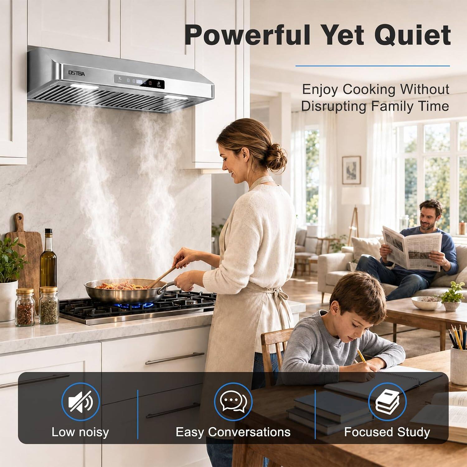 Powerful Yet Quiet  
OSTBA  
Enjoy Cooking Without Disrupting Family Time  

Low noisy  
Easy Conversations  
Focused Study