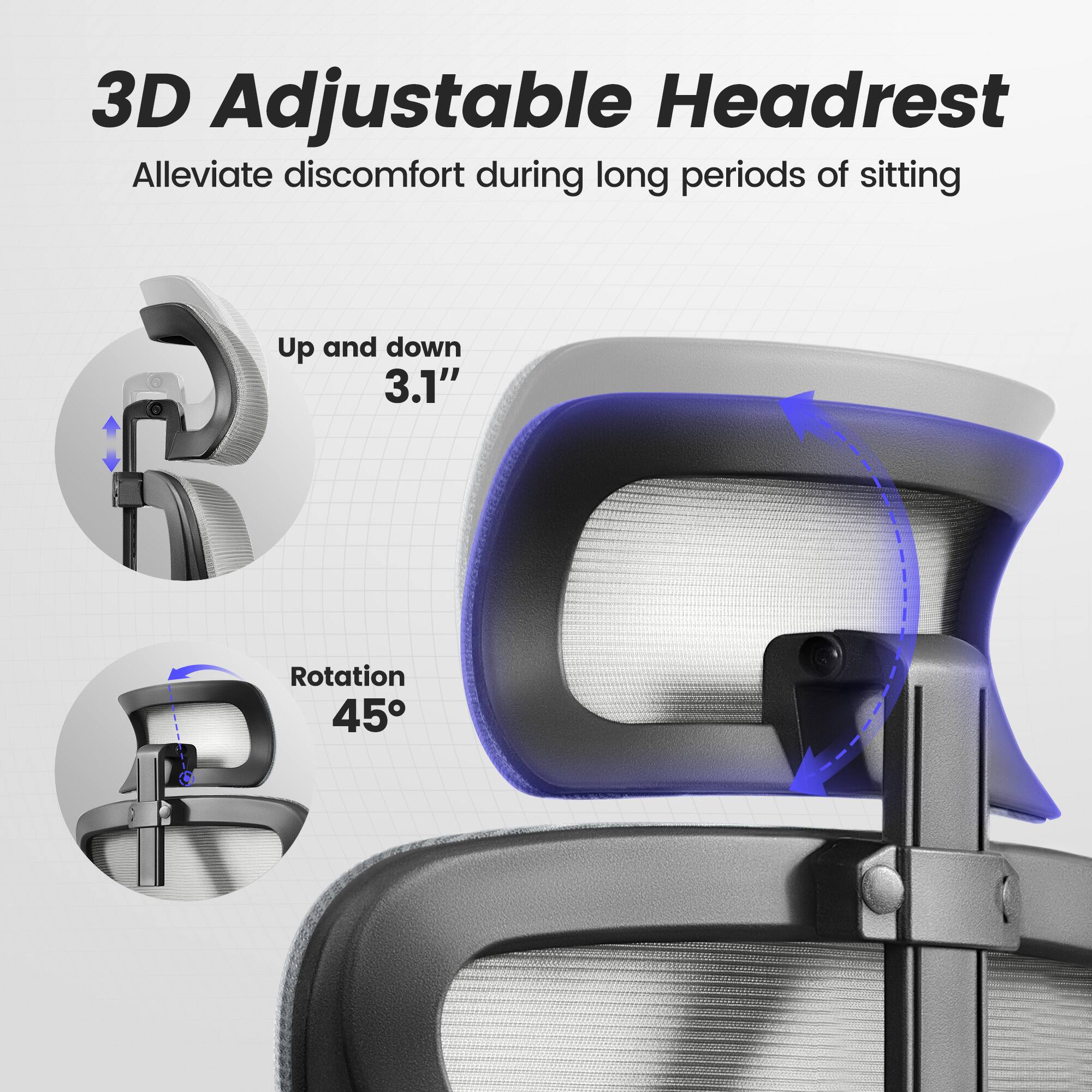 3D Adjustable Headrest  
Alleviate discomfort during long periods of sitting  

Up and down 3.1"  
Rotation 45°