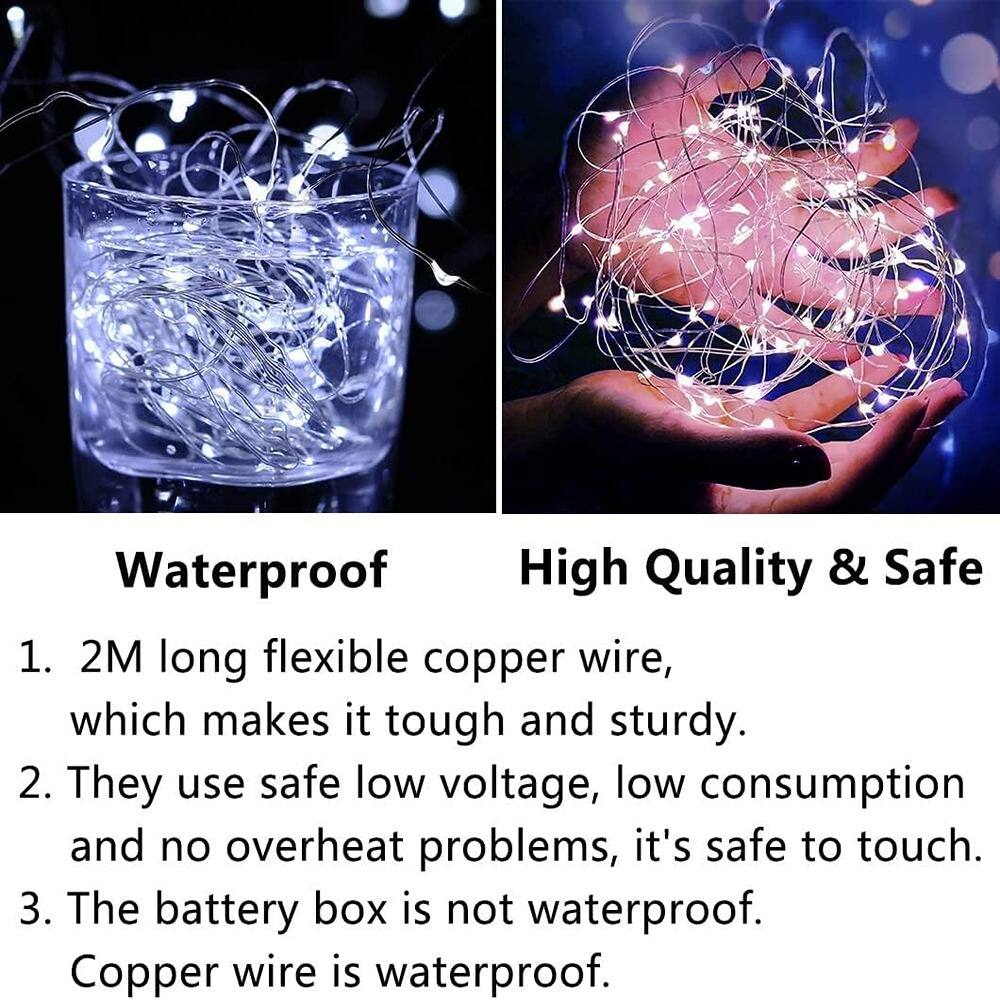 Waterproof  
1. 2M long flexible copper wire, which makes it tough and sturdy.  
2. They use safe low voltage, low consumption and no overheating problems, it's safe to touch.  
3. The battery box is not waterproof. Copper wire is waterproof.  

High Quality & Safe  
1. 2M long flexible copper wire, which makes it tough and sturdy.  
2. They use safe low voltage, low consumption and no overheating problems, it's safe to touch.  
3. The battery box is not waterproof. Copper wire is waterproof.