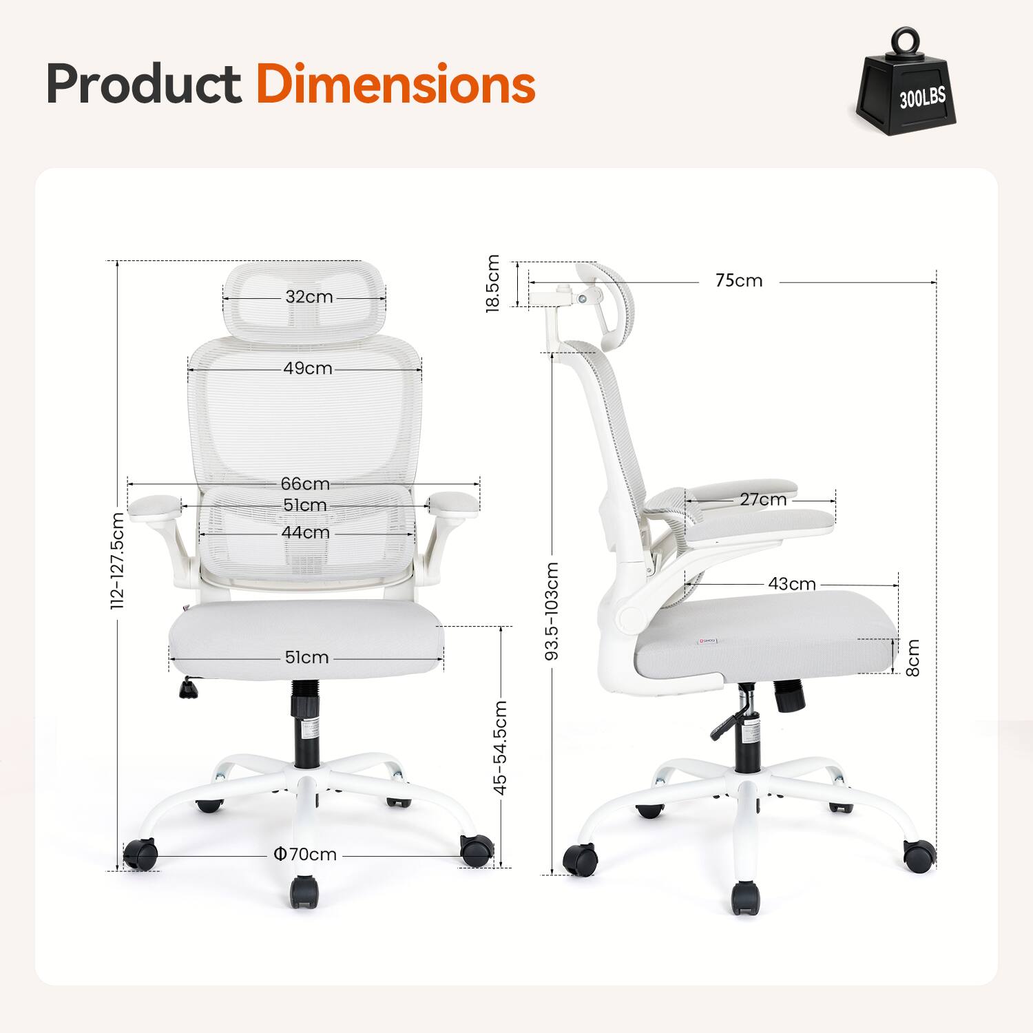 Product Dimensions  
300LBS  
32cm 49cm  
18.5cm  
75cm  
112-127.5cm  
66cm 51cm 44cm 51cm 70cm  
45-54.5cm  
93.5-103cm  
27cm 43cm  
8cm
