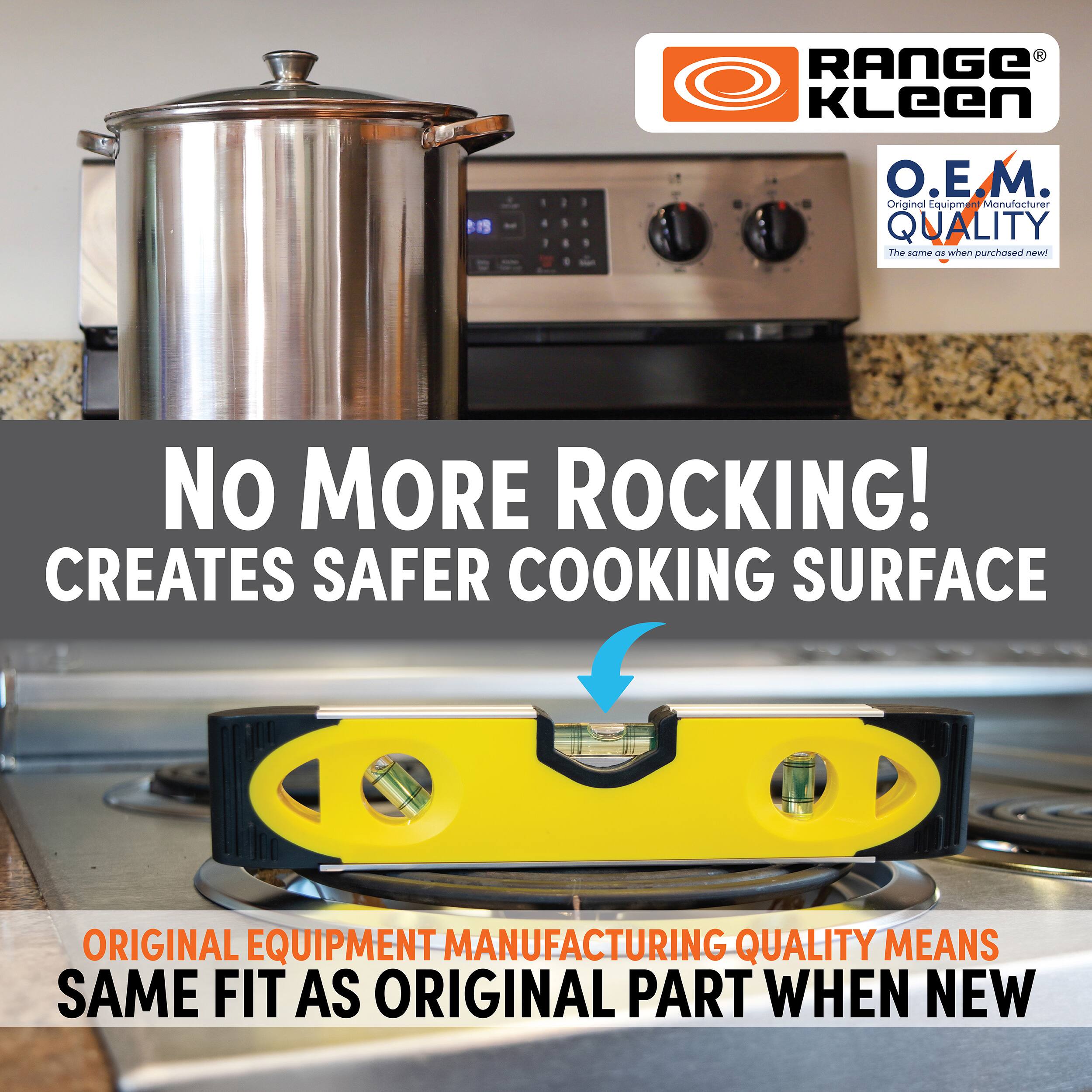 RANGE KLeen  O.E.M. Original Equipment Manufacturer QUALITY The same when purchased! No MORE ROCKING! CREATES SAFER COOKING SURFACE ORIGINAL EQUIPMENT MANUFACTURING QUALITY MEANS SAME FIT AS ORIGINAL PART WHEN NEW