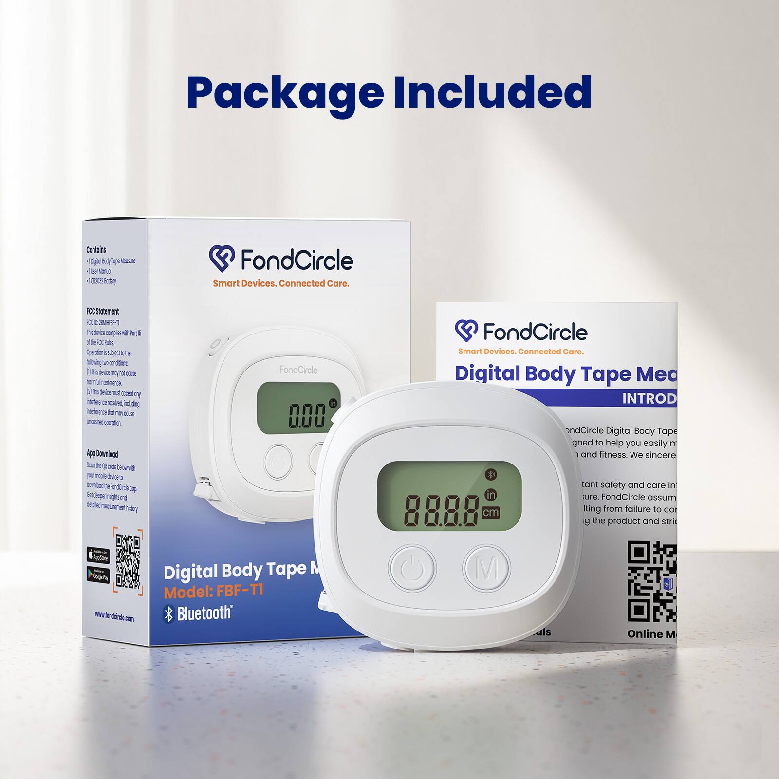 Package Included

Contains:
- Digital Body Tape Measure
- User Manual
- 1020mAh Battery

FCC Statement
This device complies with Part 15 of the FCC Rules. Operation is subject to the following conditions:
(1) This device may not cause harmful interference.
(2) This device must accept any interference received, including that which may cause undesired operation.

App Download
Scan the QR code below with your smartphone to download the FondCircle app and get access to detailed measurement history.

FondCircle Smart Devices. Connected Care.

Digital Body Tape Model: FBF-T1
Bluetooth

www.fondcircle.com

FondCircle Digital Body Tape Mea
INTROD
FondCircle Digital Body Tape
igned to help you easily m
1 and fitness. We sincere
tant safety and care in
ure. FondCircle assum
g the product and stri

Online M