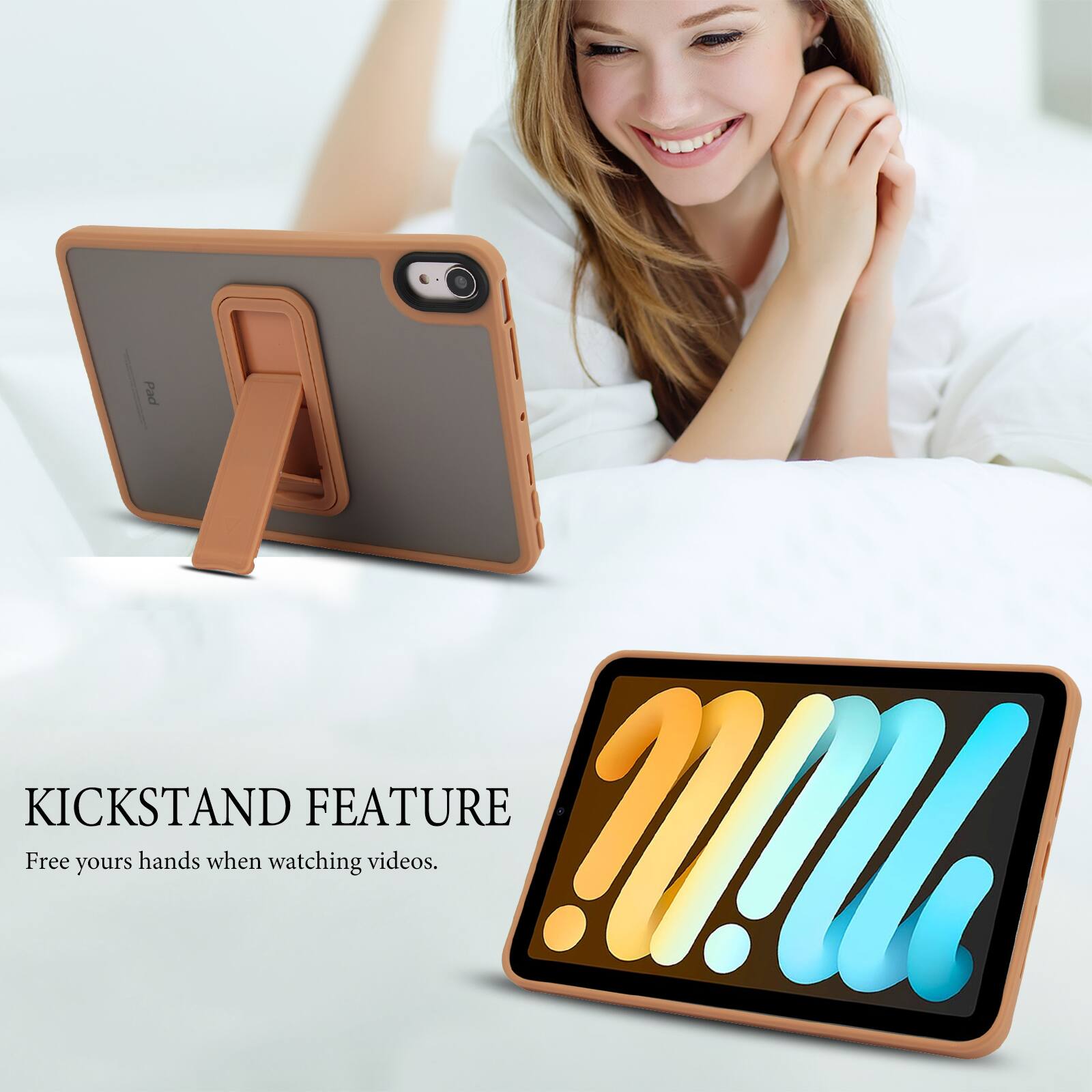 KICKSTAND FEATURE  
Free your hands when watching videos.