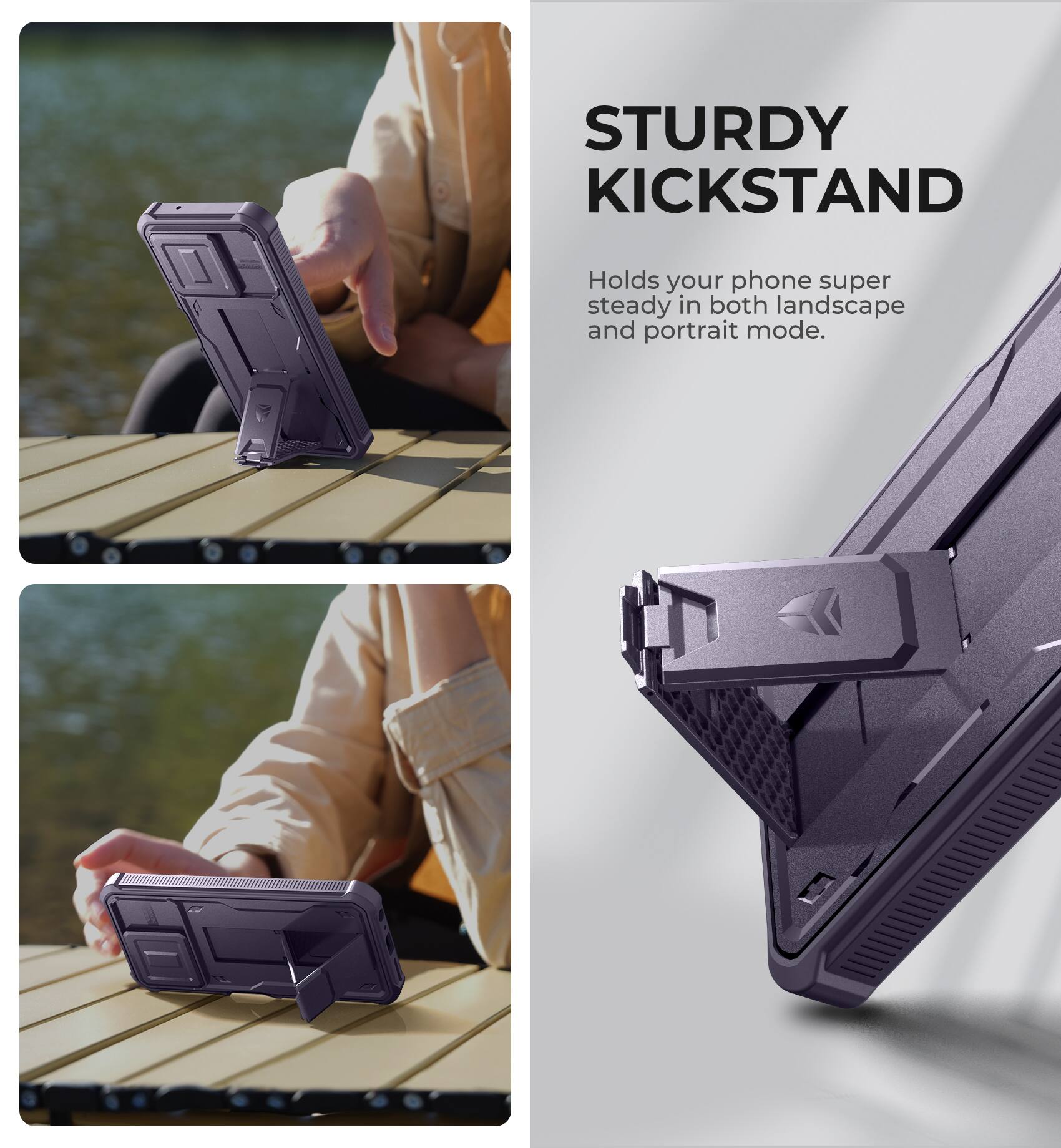 STURDY KICKSTAND  
Holds your phone super steady in both landscape and portrait mode.