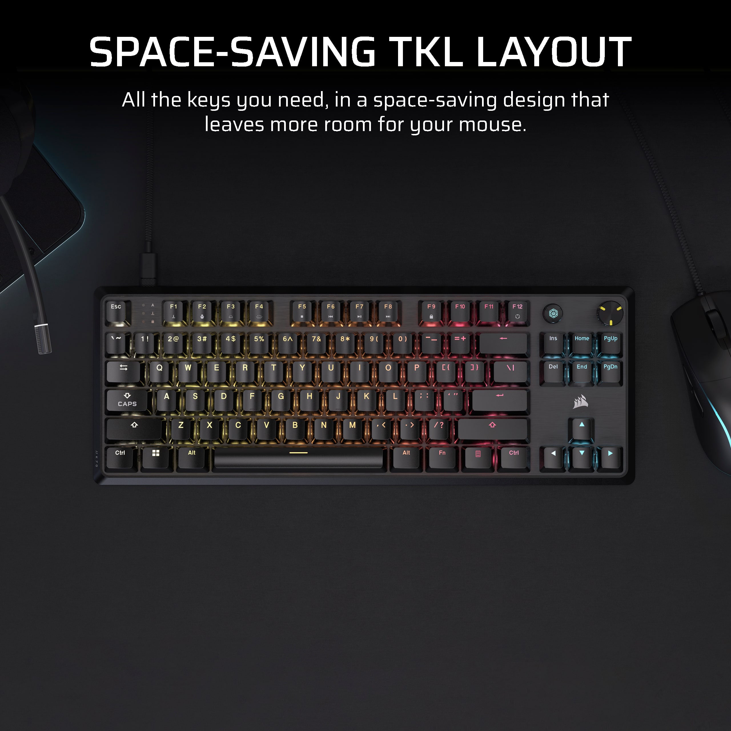 SPACE-SAVING TKL LAYOUT All the keys you need, in a space-saving design that leaves more room for your mouse.