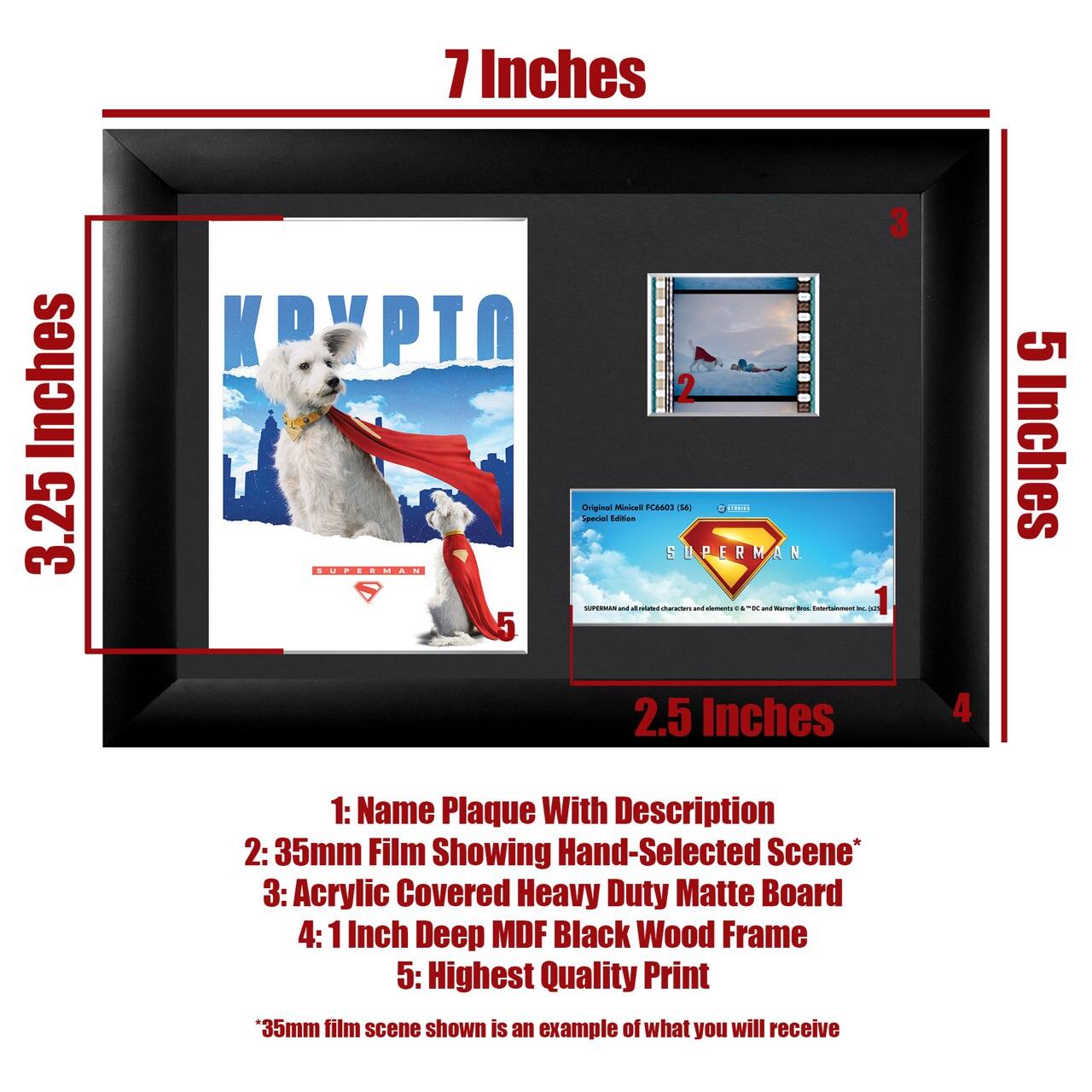 7 Inches  
3.25 Inches  
5 Inches  
2.5 Inches  

1: Name Plaque With Description  
2: 35mm Film Showing Hand-Selected Scene*  
3: Acrylic Covered Heavy Duty Matte Board  
4: 1 Inch Deep MDF Black Wood Frame  
5: Highest Quality Print  

*35mm film scene shown is an example of what you will receive