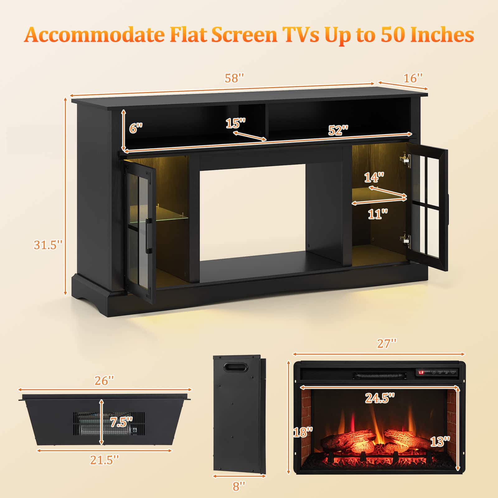 Accommodate Flat Screen TVs Up to 50 Inches
58" 16" 6" 15" 52" 14" 11" 31.5"
27" 26" 24.5" 7.5" 21.5" 18" 13" 8"