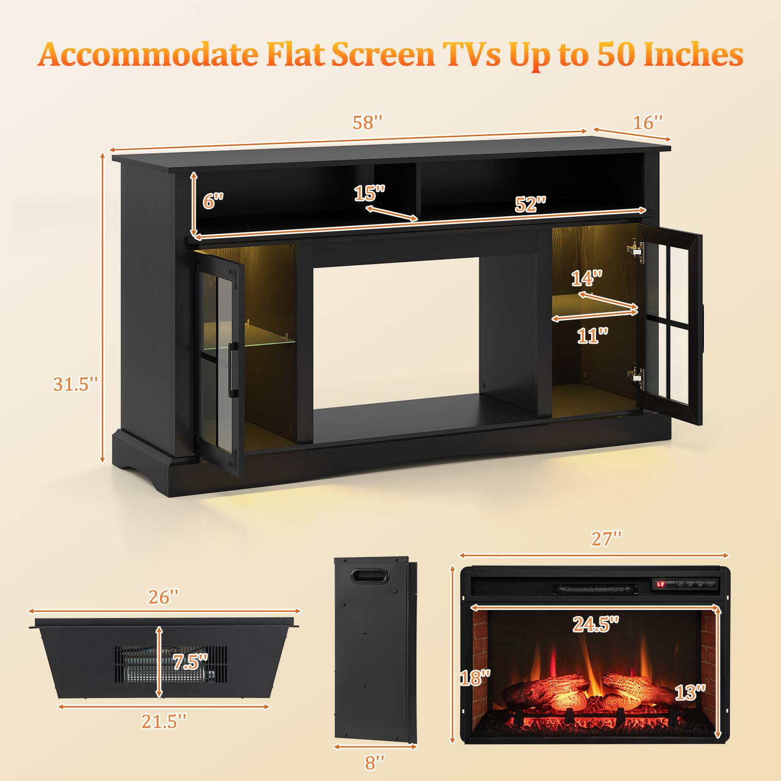 Accommodate Flat Screen TVs Up to 50 Inches

58" 16" 6" 15" 52" 14" 11" 31.5"
27" 26" 24.5" 7.5" 21.5" 18" 13" 8"