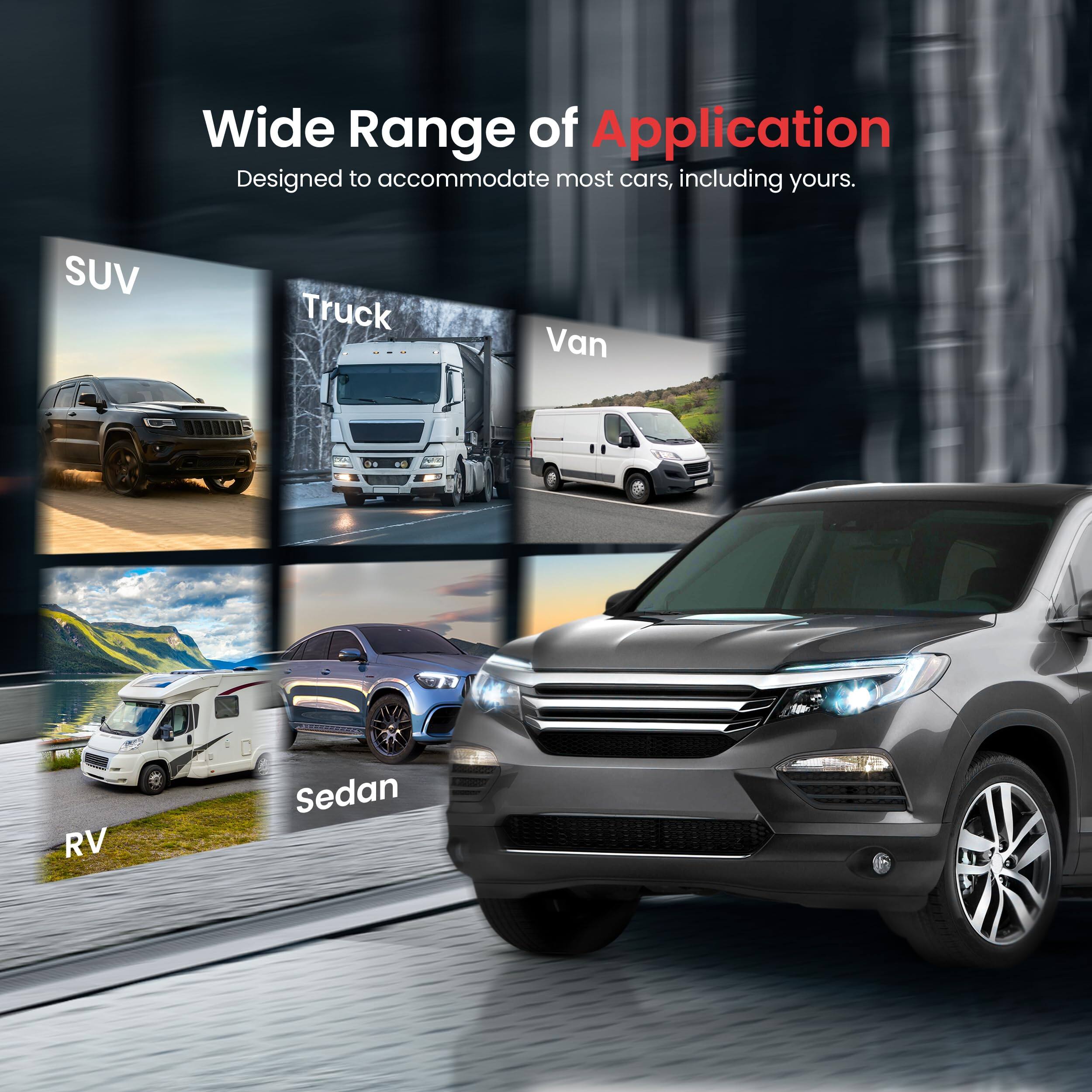 Wide Range of Application  
Designed to accommodate most cars, including yours.  

SUV  
Truck  
Van  
RV  
Sedan