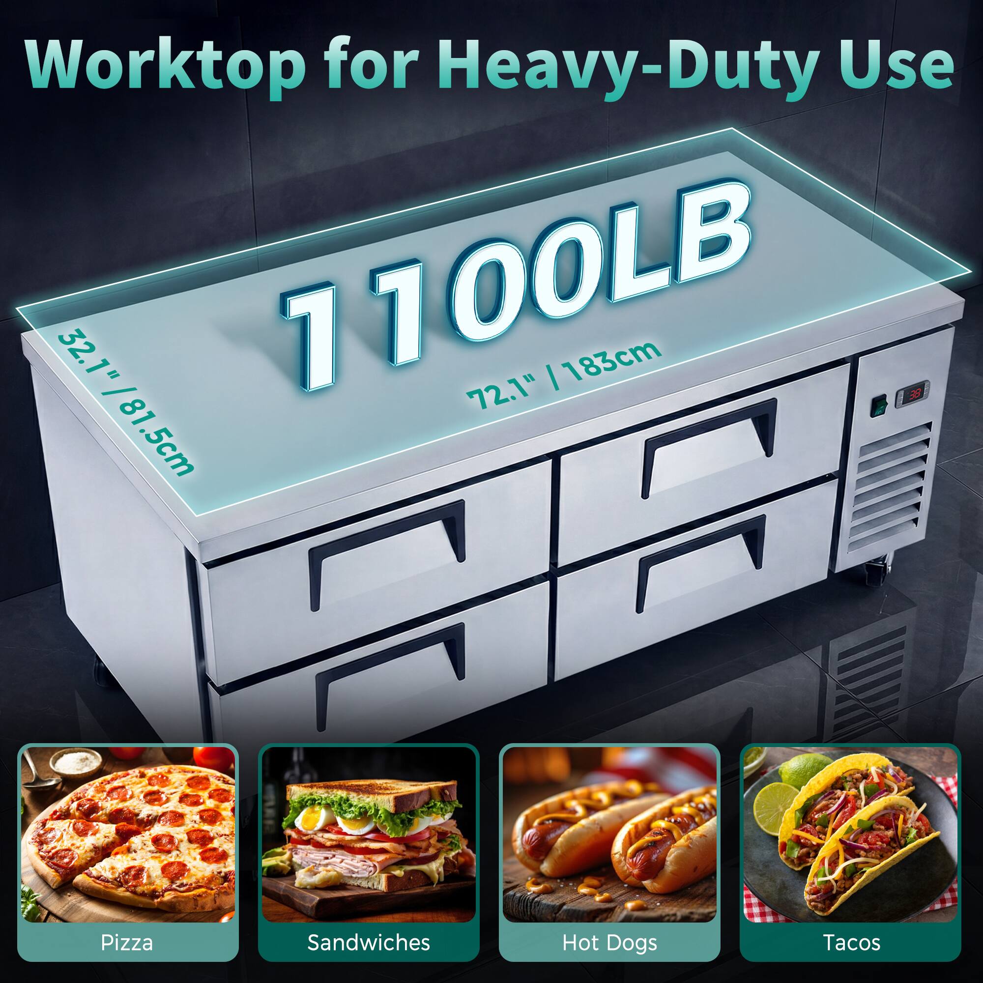 Worktop for Heavy-Duty Use  
32.1" / 81.5cm  
72.1" / 183cm  
1100LB  
Pizza  
Sandwiches  
Hot Dogs  
Tacos