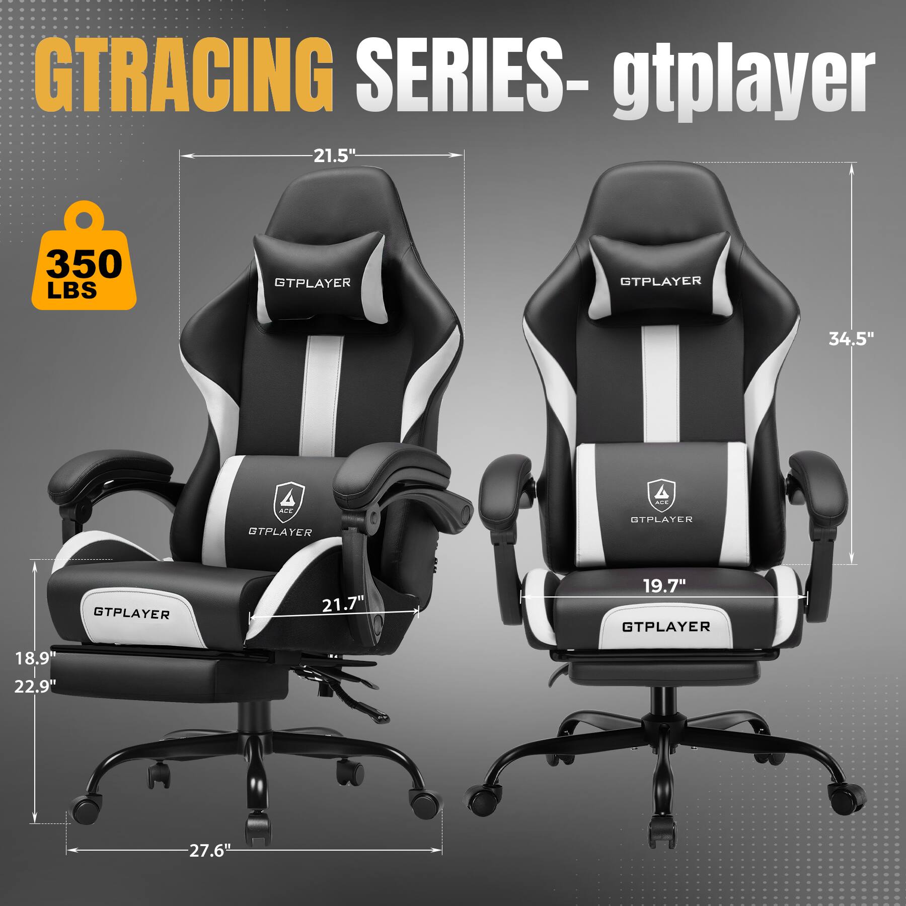 GTRACING SERIES- gtpayer

350 LBS

GTPLAYER

21.5"

18.9"

22.9"

27.6"

GTPLAYER

34.5"

19.7"