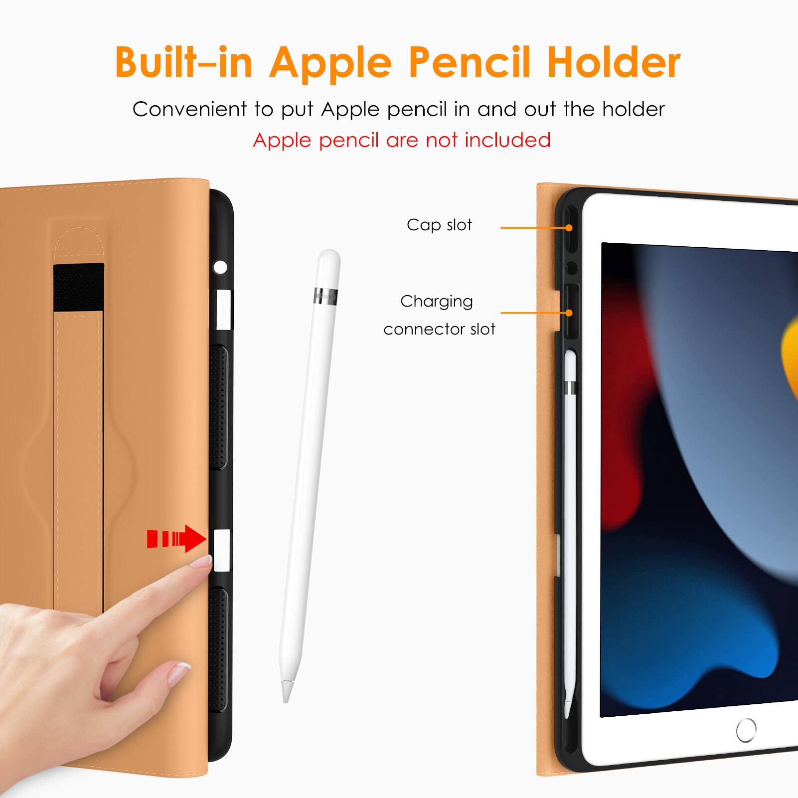 Built-in Apple Pencil Holder

Convenient to put Apple pencil in and out the holder  
Apple pencil are not included

Cap slot  
Charging connector slot