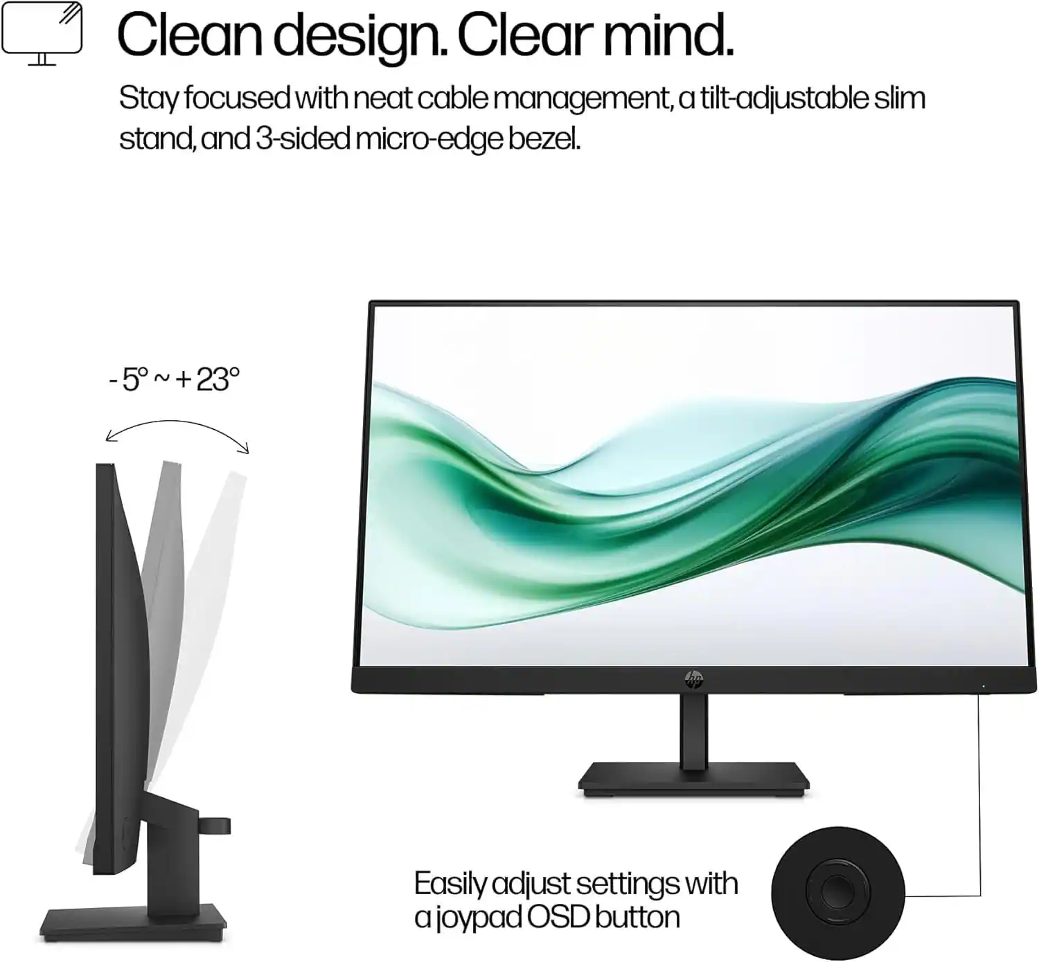 Clean design. Clear mind.

Stay focused with neat cable management, a tilt-adjustable slim stand, and 3-sided micro-edge bezel.

-5° ~ +23°

Easily adjust settings with a joypad OSD button