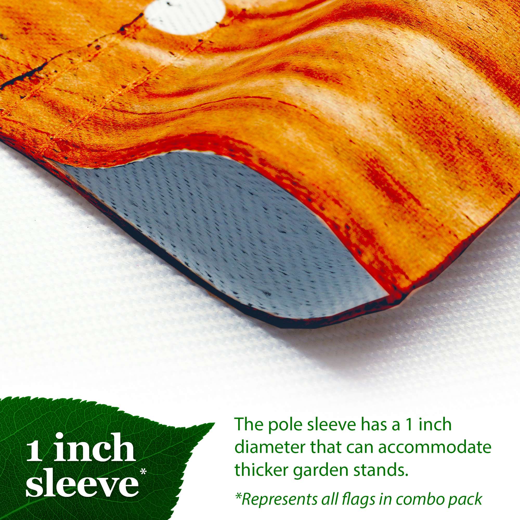 1 inch sleeve  
The pole sleeve has a 1 inch diameter that can accommodate thicker garden stands.  
*Represents all flags in combo pack