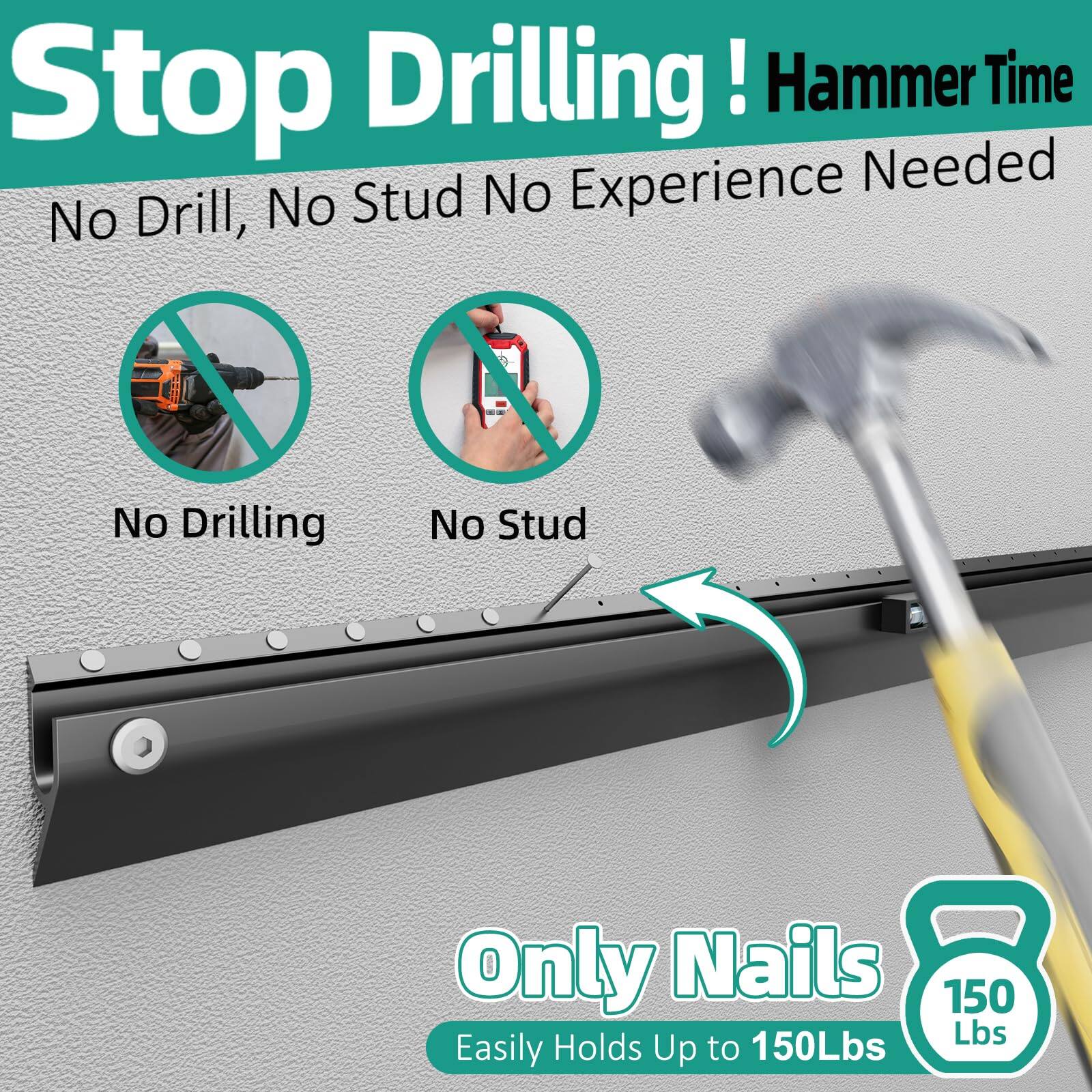 Stop Drilling! Hammer Time  
No Drill, No Stud No Experience Needed  

No Drilling  
No Stud  

Only Nails  
Easily Holds Up to 150Lbs  
150 Lbs