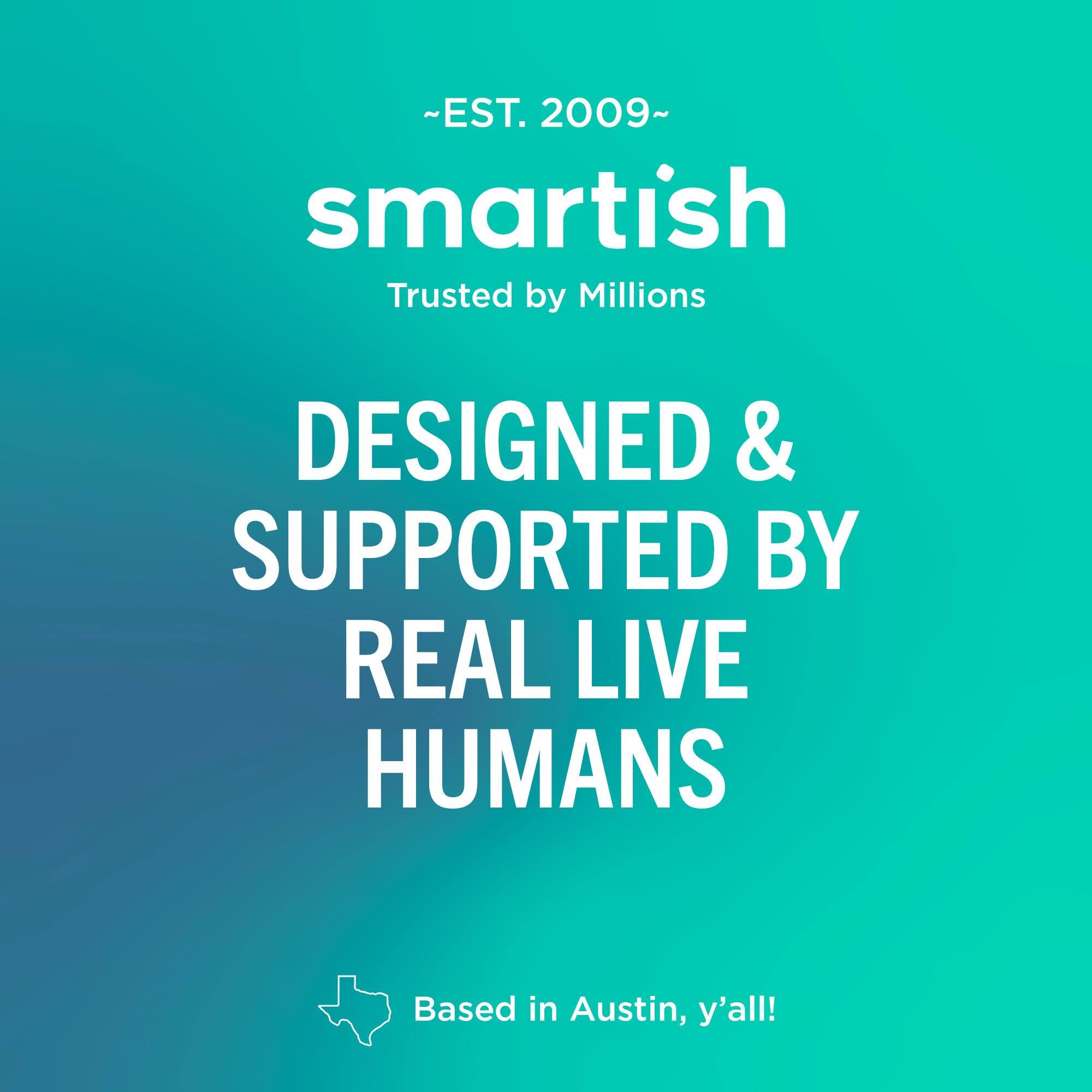 ~EST. 2009~ smartish Trusted by Millions DESIGNED & SUPPORTED BY REAL LIVE HUMANS Based in Austin, y'all!