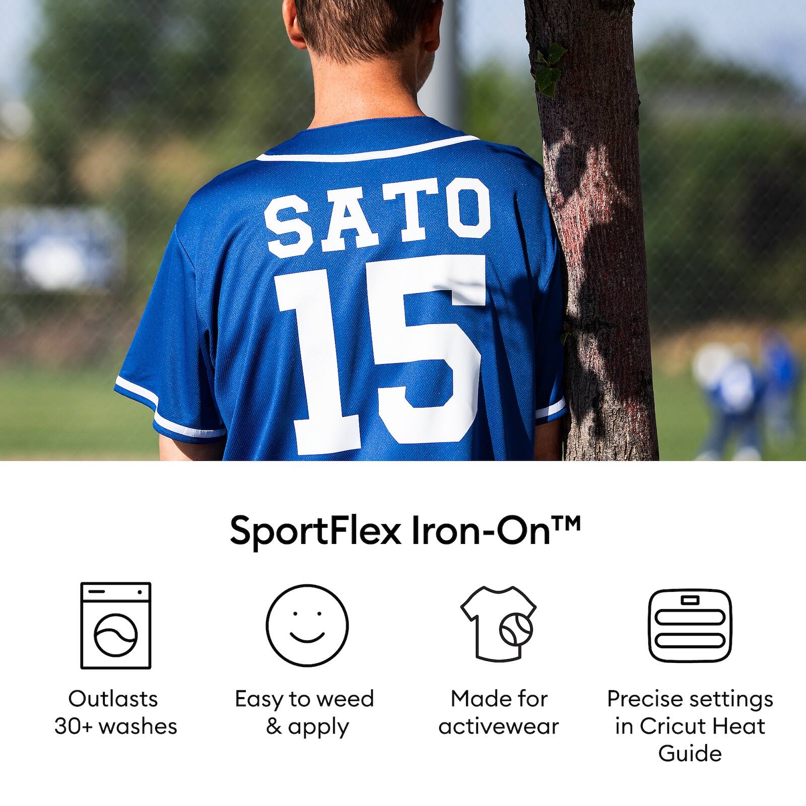 SATO 15

SportFlex Iron-On™

- Outlasts 30+ washes
- Easy to weed & apply
- Made for activewear
- Precise settings in Cricut Heat Guide