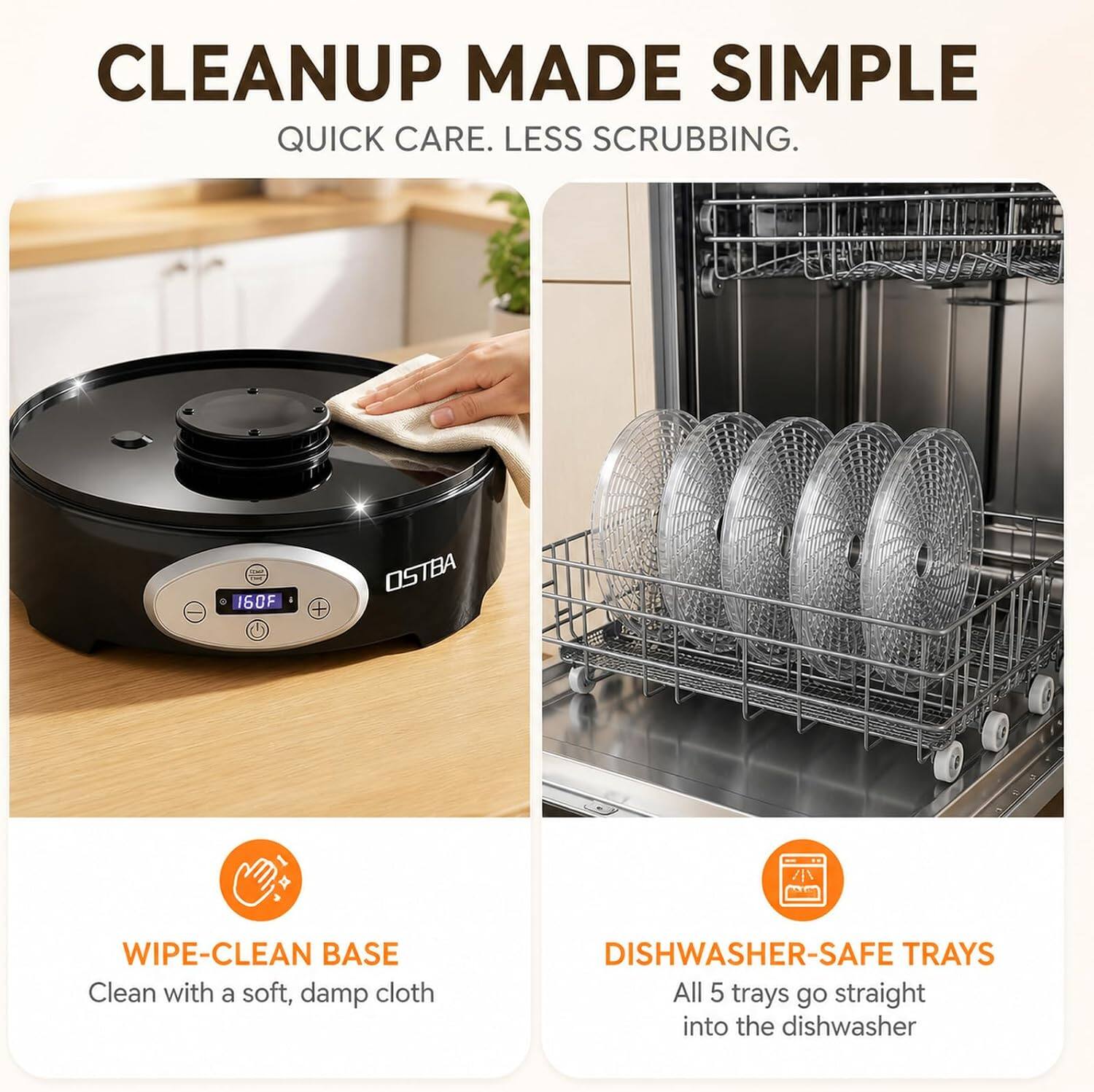 CLEANUP MADE SIMPLE  
QUICK CARE. LESS SCRUBBING.

WF 160F  
+  
OSTBA

WIPE-CLEAN BASE  
Clean with a soft, damp cloth

DISHWASHER-SAFE TRAYS  
All 5 trays go straight into the dishwasher