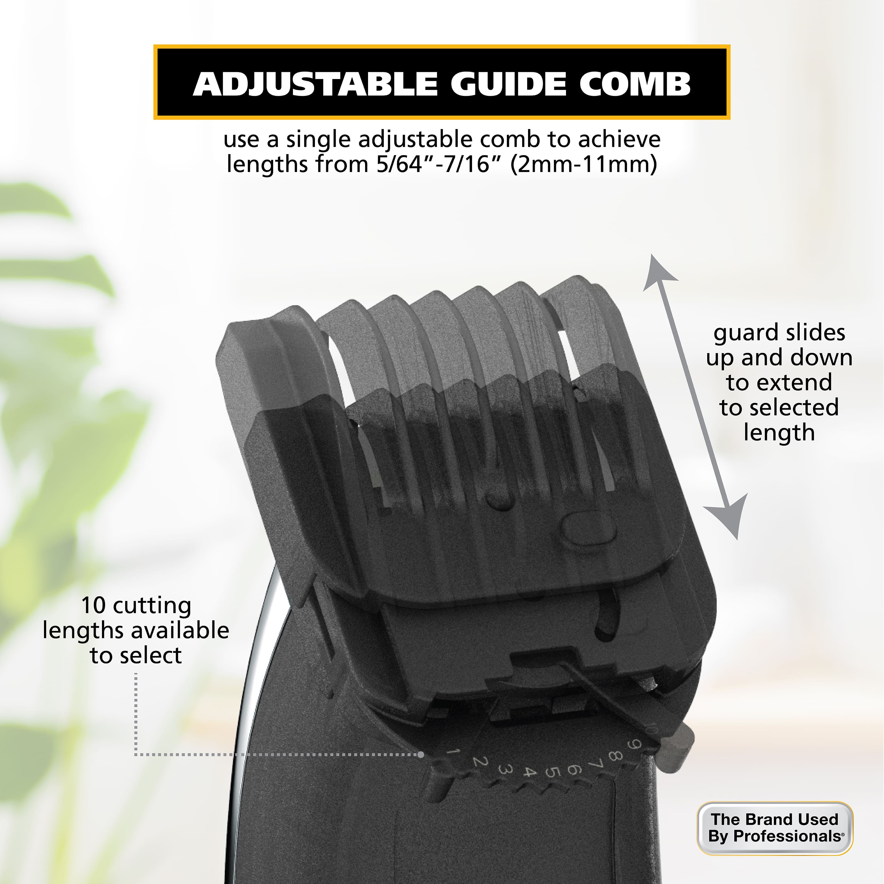 ADJUSTABLE GUIDE COMB: Use a single adjustable comb to achieve lengths from 5/64"-7/16" (2mm-11mm) guard slides up and down to extend to selected length. 10 cutting lengths available to select. The Brand Used By Professionals.