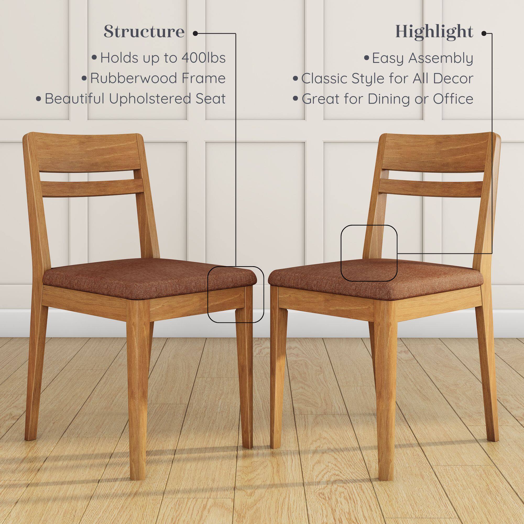 Structure:  
- Holds up to 400lbs  
- Rubberwood Frame  
- Beautiful Upholstered Seat  

Highlight:  
- Easy Assembly  
- Classic Style for All Decor  
- Great for Dining or Office