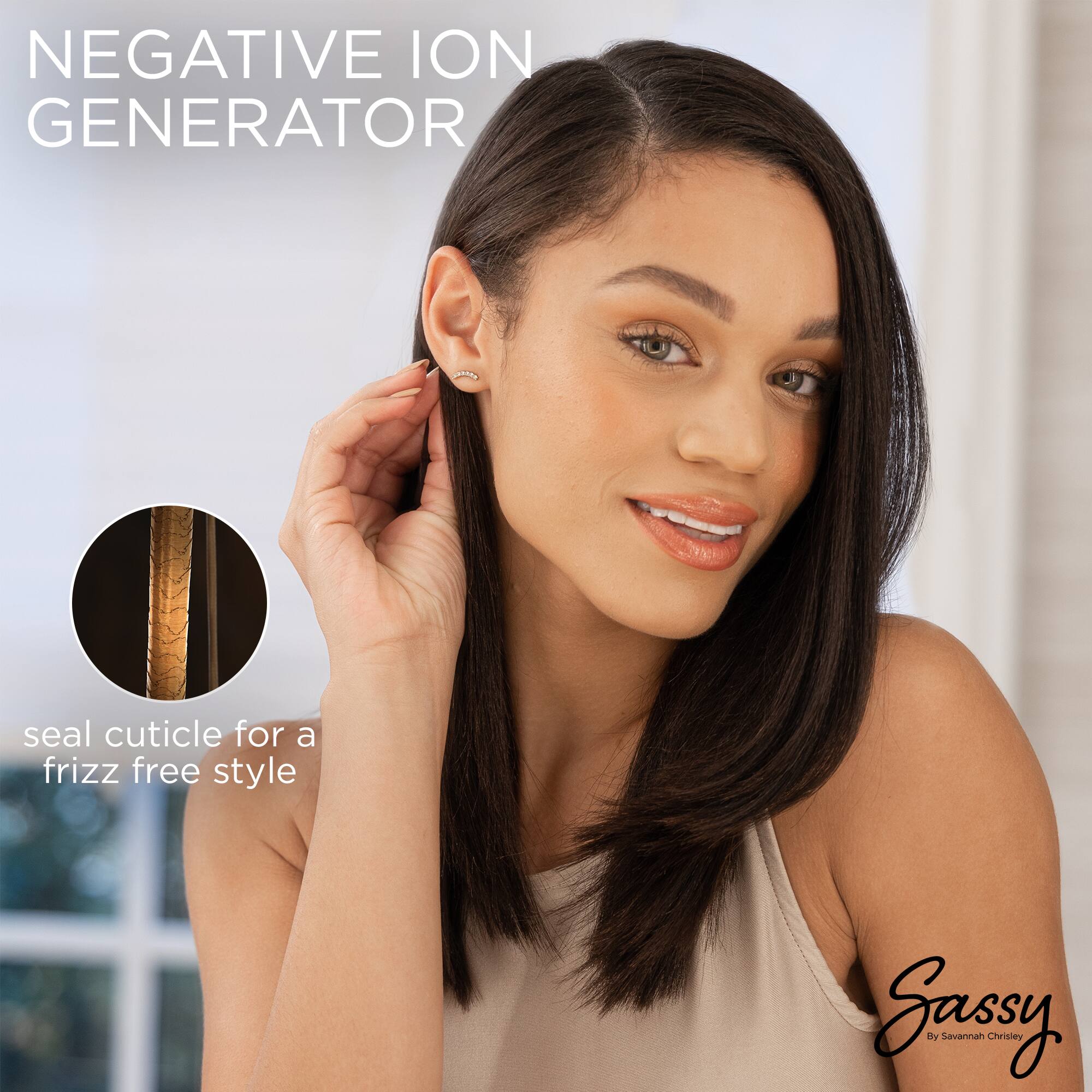 NEGATIVE ION GENERATOR

seal cuticle for a frizz free style

Sassy
By Savannah Chrisey