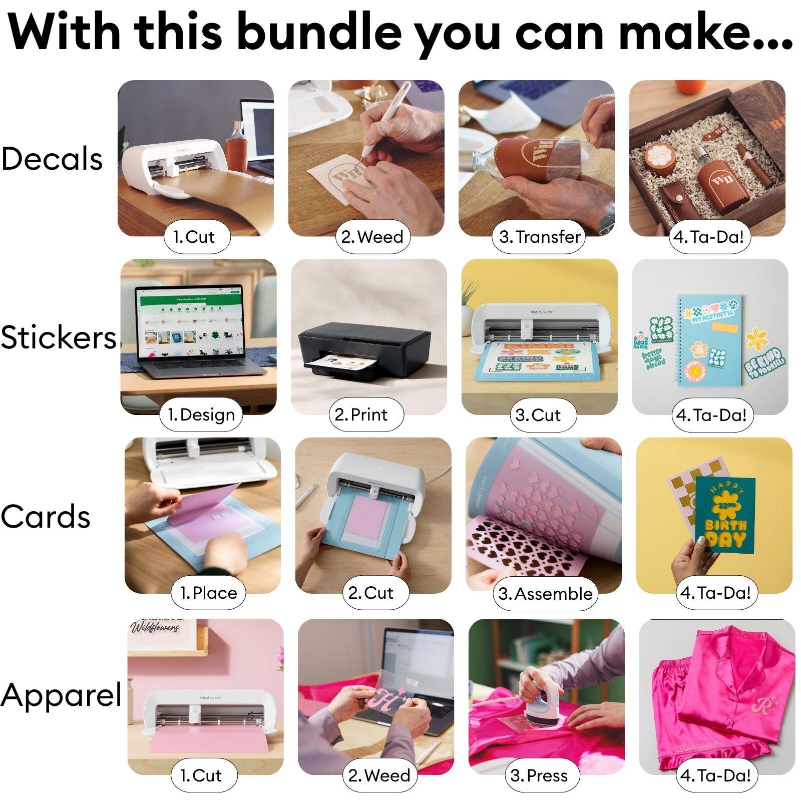 With this bundle you can make...

Decals
1. Cut
2. Weed
3. Transfer
4. Ta-Da!

Stickers
1. Design
2. Print
3. Cut
4. Ta-Da!

Cards
1. Place
2. Cut
3. Assemble
4. Ta-Da!

Apparel
1. Cut
2. Weed
3. Press
4. Ta-Da!