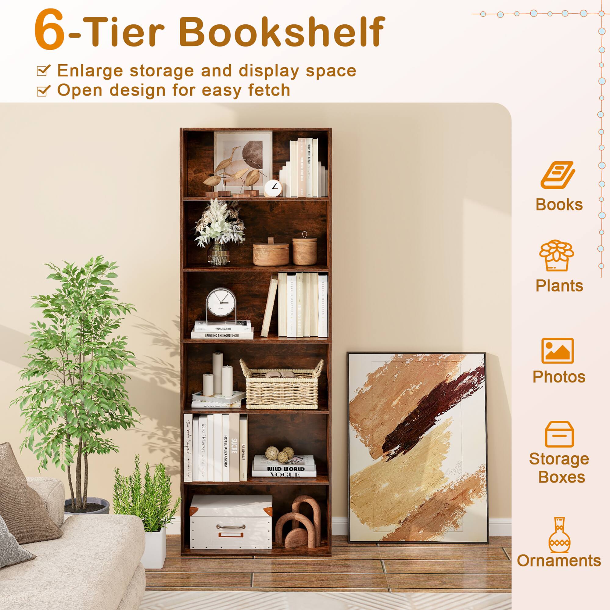 6-Tier Bookshelf

- Enlarge storage and display space
- Open design for easy fetch

Books  
Plants  
Photos  
Storage Boxes  
Ornaments