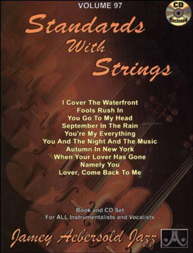 VOLUME 97

Standards With Strings

I Cover The Waterfront  
Fools Rush In  
You Go To My Head  
September In The Rain  
You're My Everything  
You And The Night And The Music  
Autumn In New York  
When Your Lover Has Gone  
Namely You  
Lover, Come Back To Me

Book and CD Set  
For ALL Instrumentalists and Vocalists

Jamey Aebersold Jazz