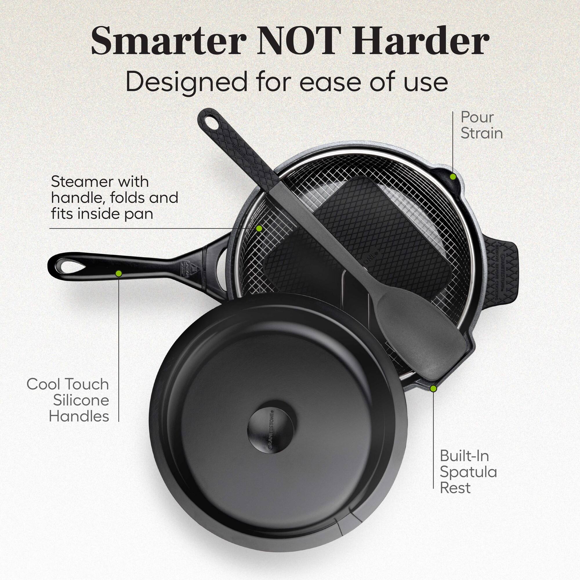Smarter NOT Harder  
Designed for ease of use  

- Steamer with handle, folds and fits inside pan  
- Cool Touch Silicone Handles  
- Built-In Spatula Rest  
- Pour Strain