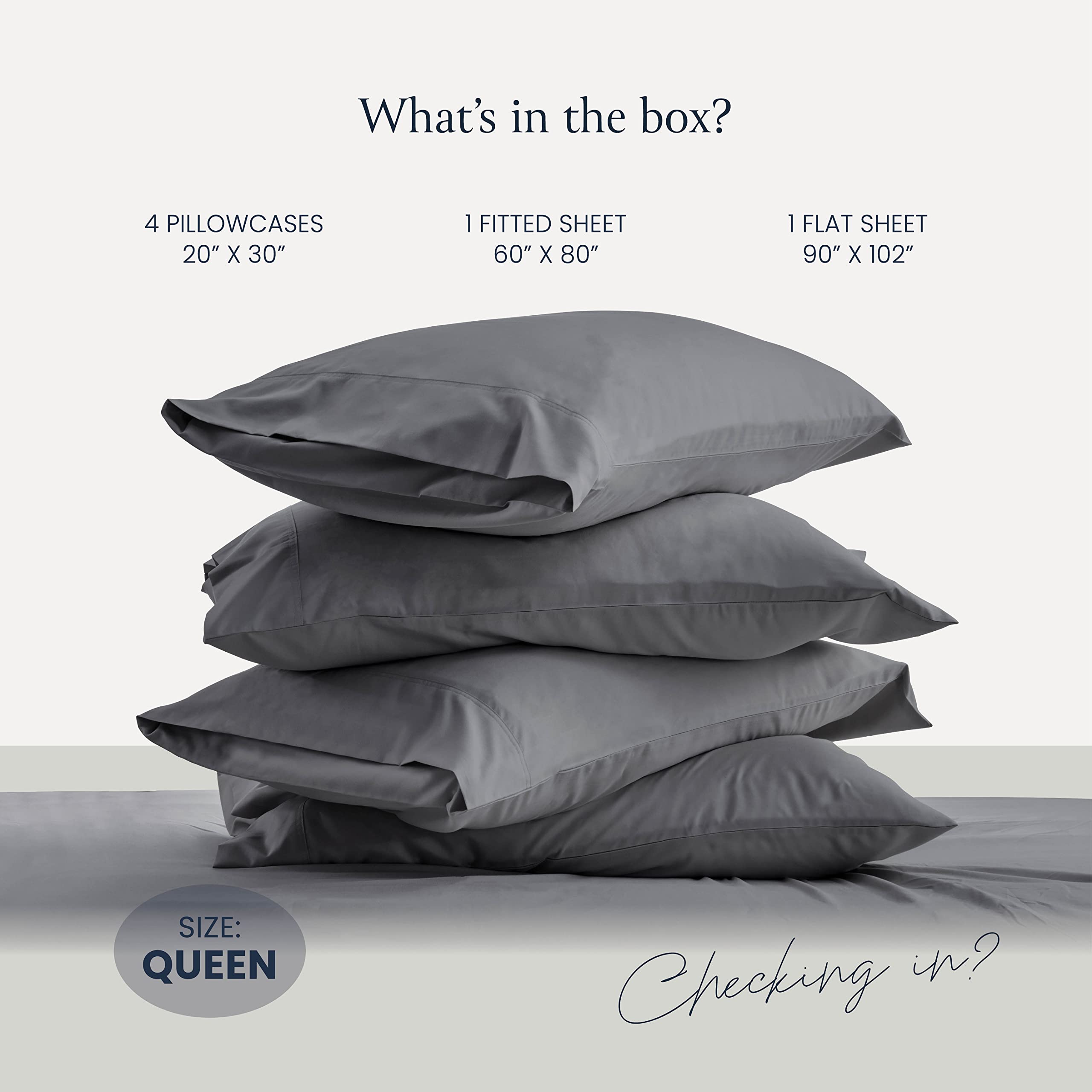 What's in the box?

- 4 Pillowcases 20" x 30"
- 1 Fitted Sheet 60" x 80"
- 1 Flat Sheet 90" x 102"

Size: Queen

Checking in?
