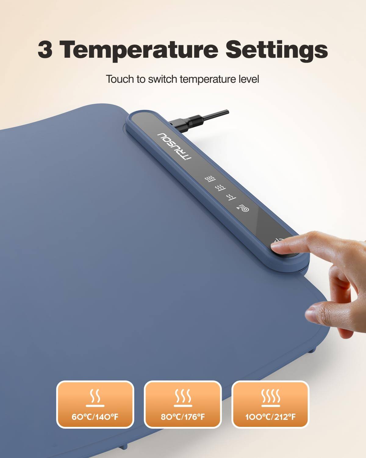 3 Temperature Settings  
Touch to switch temperature level  

60°C/140°F  
80°C/176°F  
100°C/212°F