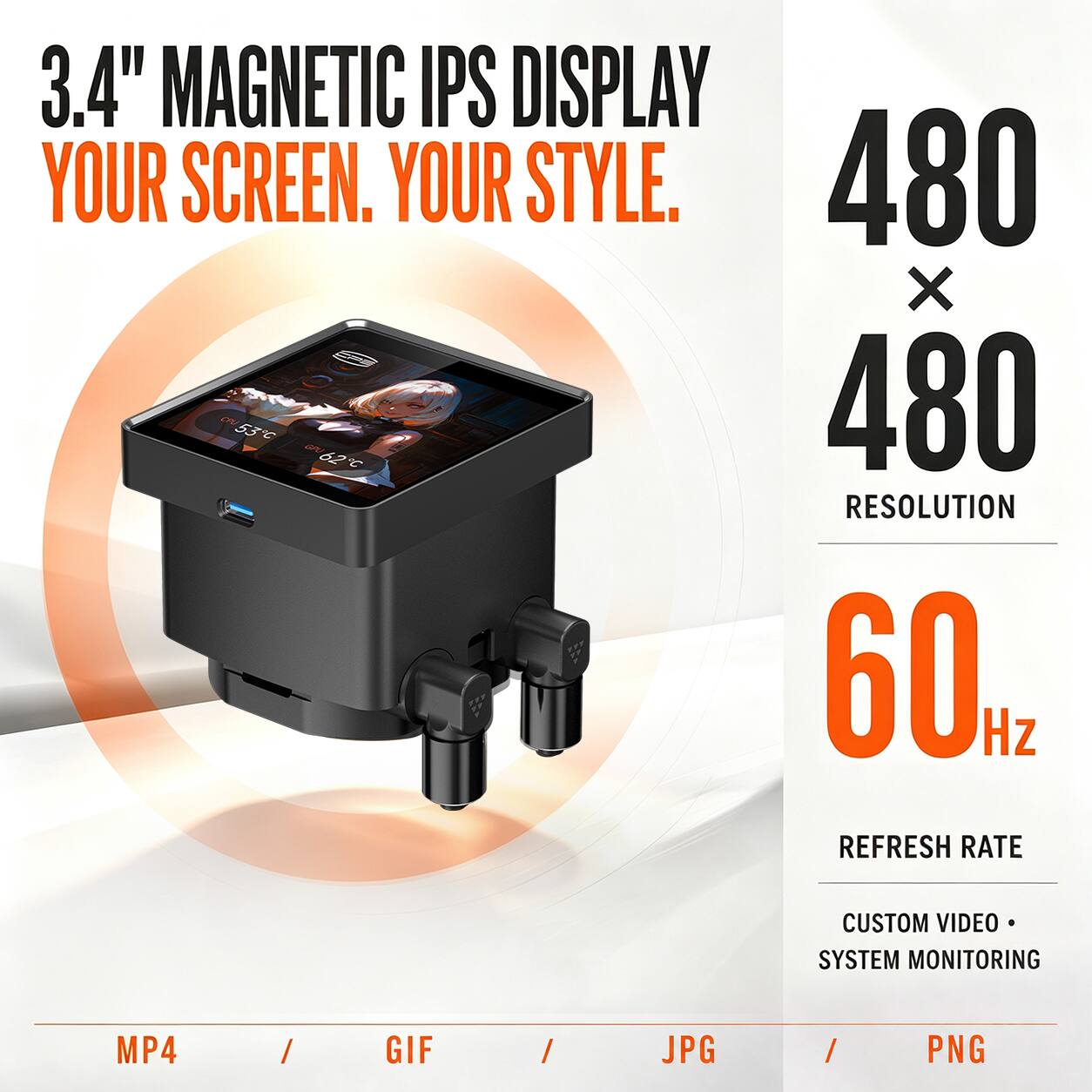 3.4" MAGNETIC IPS DISPLAY  
YOUR SCREEN. YOUR STYLE.  

480 x 480  
RESOLUTION  

60 Hz  
REFRESH RATE  

CUSTOM VIDEO SYSTEM MONITORING  

MP4 / GIF / JPG / PNG