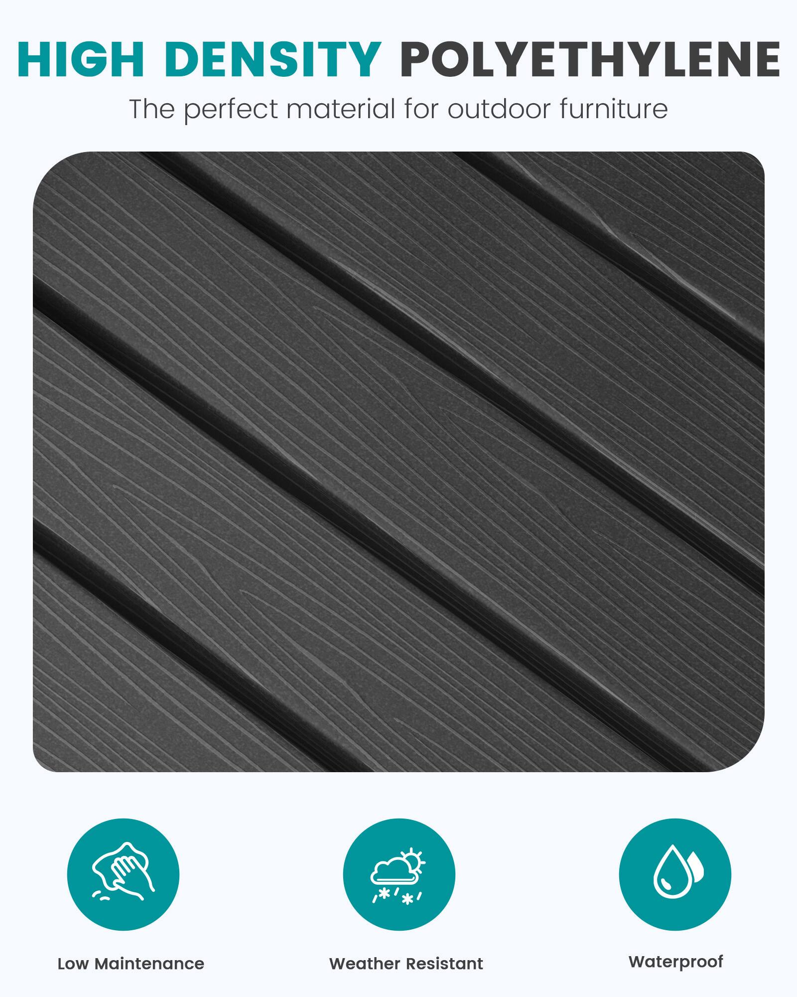 HIGH DENSITY POLYETHYLENE  
The perfect material for outdoor furniture

- Low Maintenance
- Weather Resistant
- Waterproof