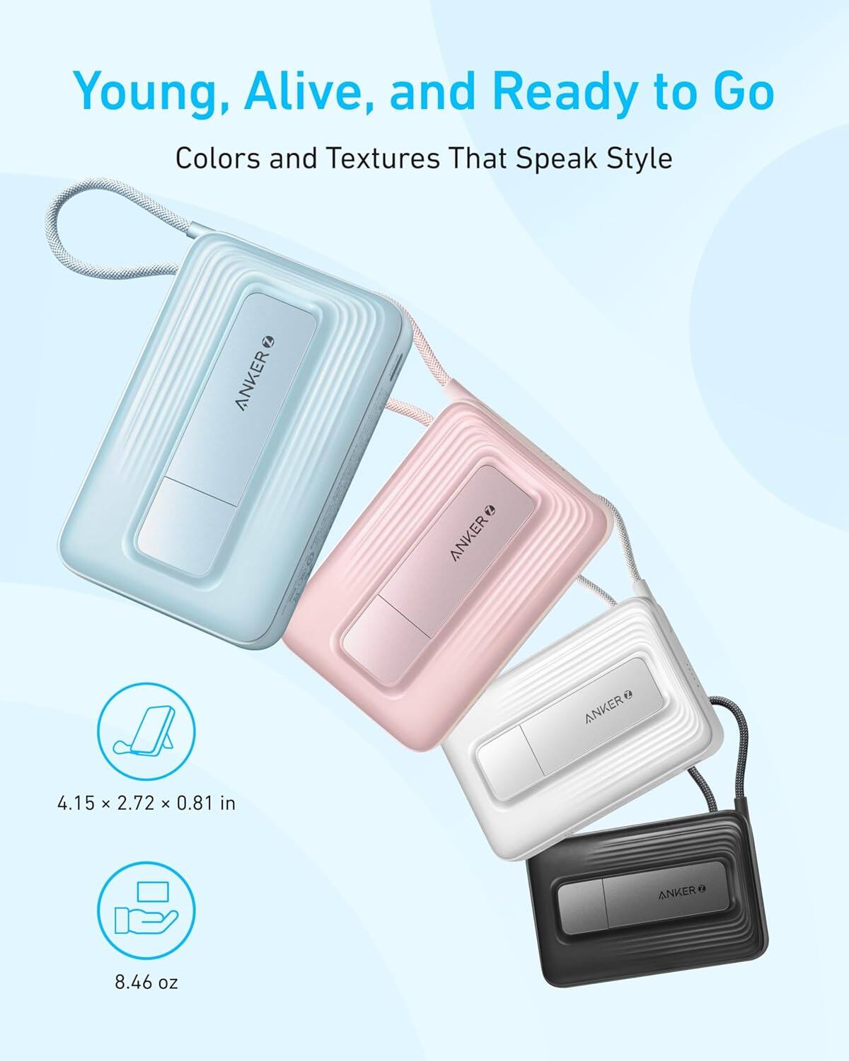 Young, Alive, and Ready to Go  
Colors and Textures That Speak Style  

ANKER  

4.15 x 2.72 x 0.81 in  
8.46 oz