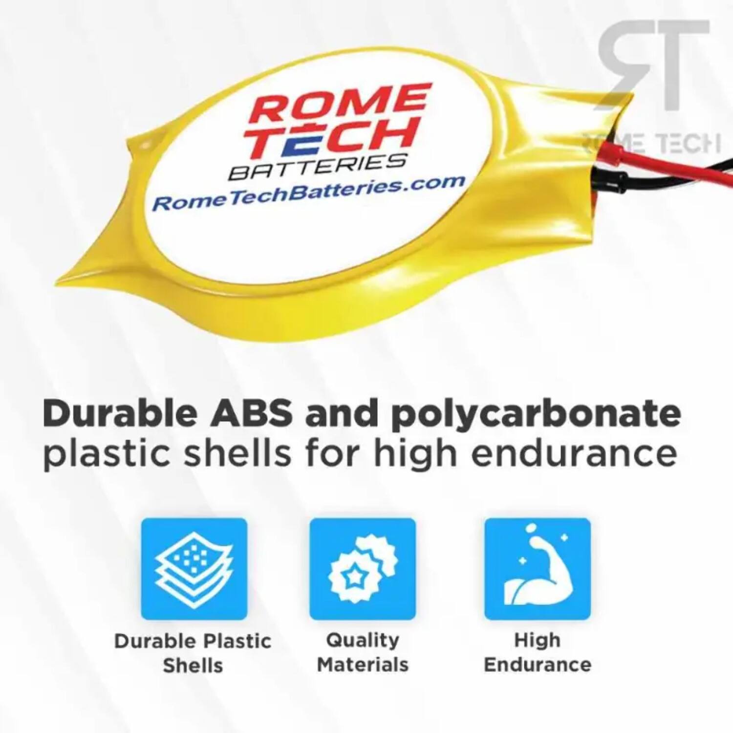 ROME TECH BATTERIES  
RomeTechBatteries.com  

Durable ABS and polycarbonate plastic shells for high endurance  

- Durable Plastic Shells  
- Quality Materials  
- High Endurance