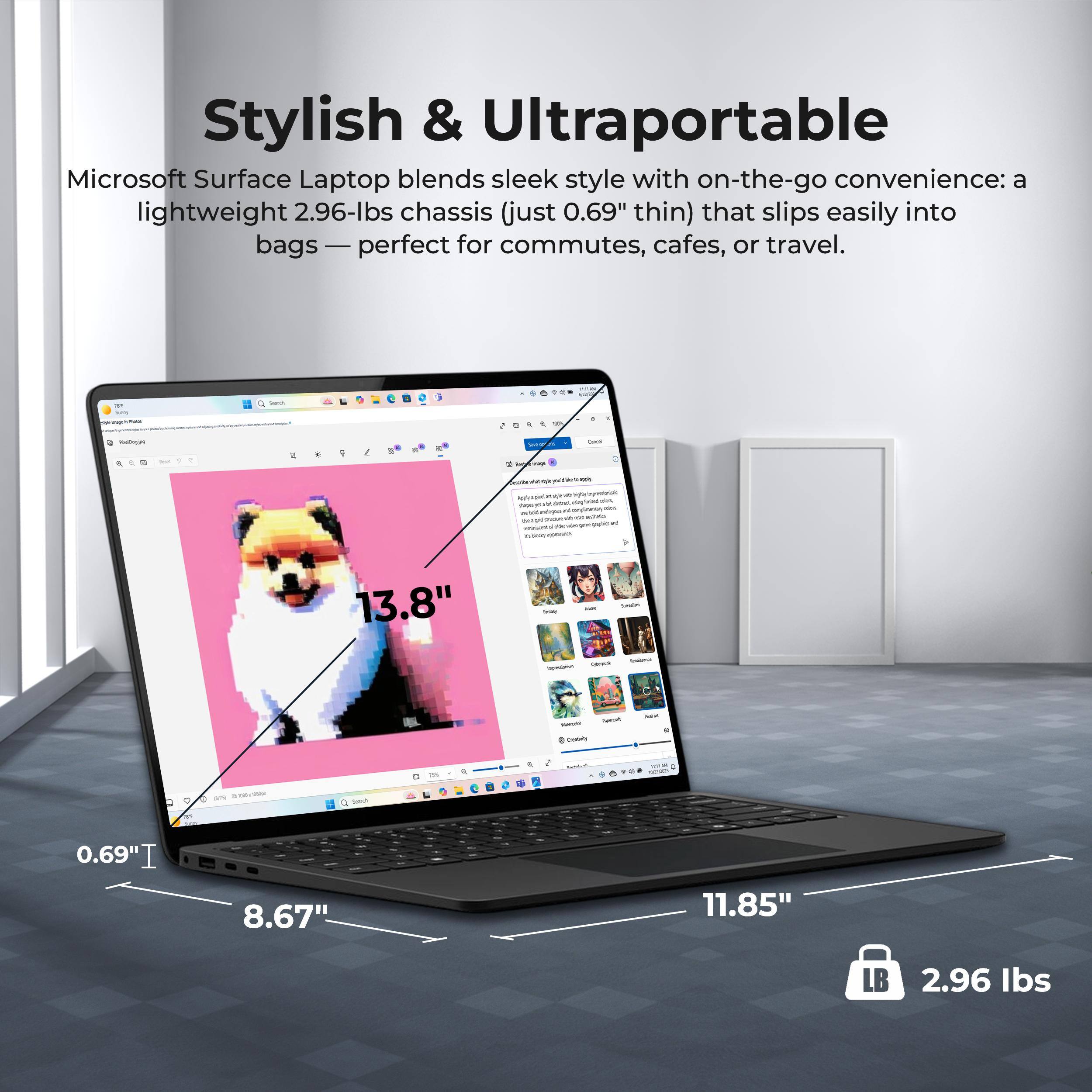 Stylish & Ultraportable  
Microsoft Surface Laptop blends sleek style with on-the-go convenience: a lightweight 2.96-lbs chassis (just 0.69" thin) that slips easily into bags — perfect for commutes, cafes, or travel.

- 13.8"  
- 0.69"  
- 8.67"  
- 11.85"  
- 2.96 lbs