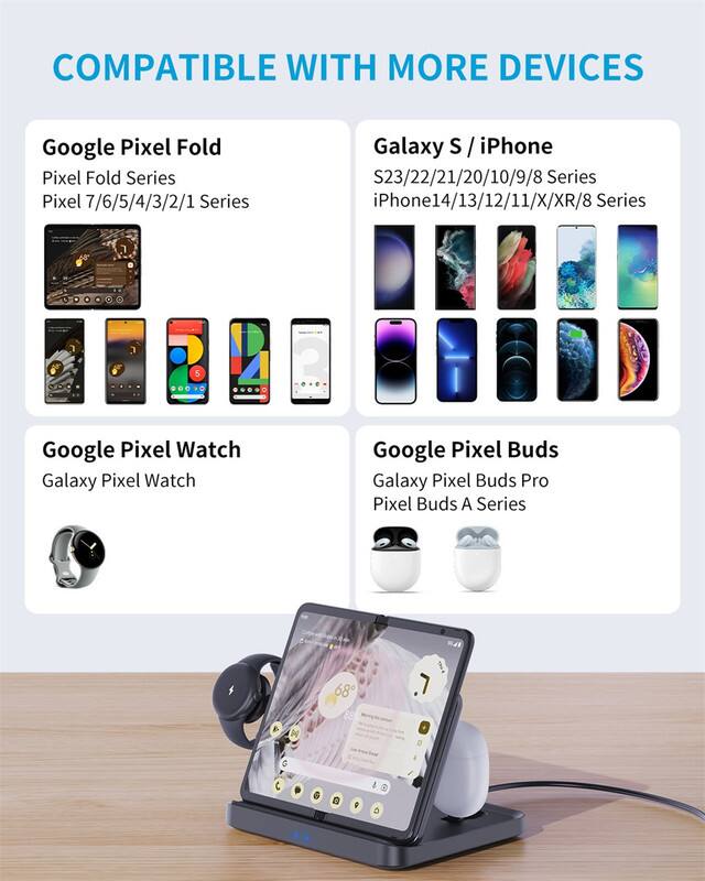 COMPATIBLE WITH MORE DEVICES

Google Pixel Fold
- Pixel Fold Series
- Pixel 7/6/5/4/3/2/1 Series

Galaxy S / iPhone
- S23/22/21/20/10/9/8 Series
- iPhone 14/13/12/11/X/XR/8 Series

Google Pixel Watch
- Galaxy Pixel Watch

Google Pixel Buds
- Galaxy Pixel Buds Pro
- Pixel Buds A Series