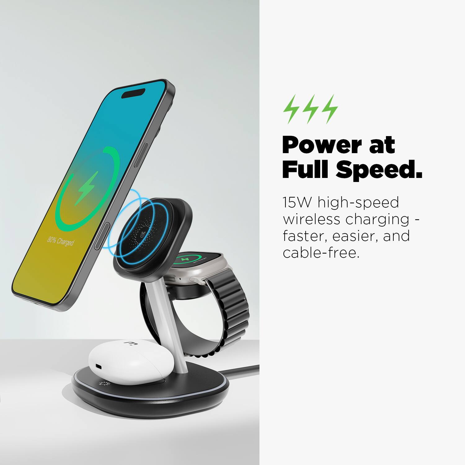 80% Charged
444 Power at Full Speed.
15W high-speed wireless charging - faster, easier, and cable-free.
Power at Full Speed.
15W high-speed wireless charging - faster, easier, and cable-free.