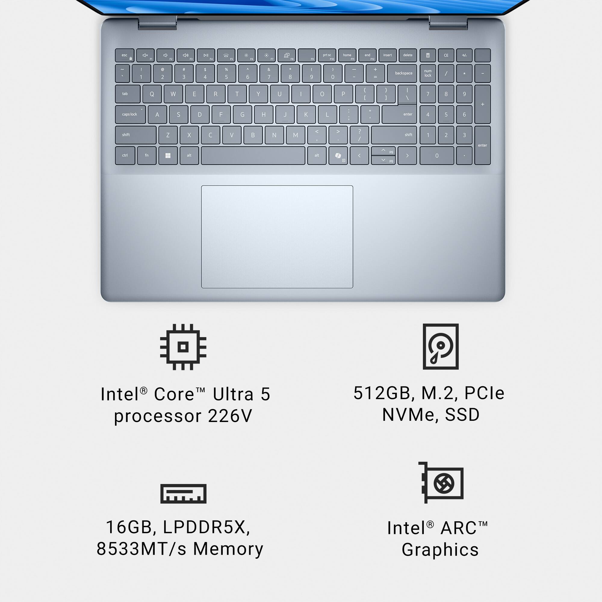 * Intel Core Ultra 5 processor 226V 9 512GB, M.2, PCle NVMe, SSD 16GB, LPDDR5X, 8533MT/s Memory
* Intel ARC Graphics