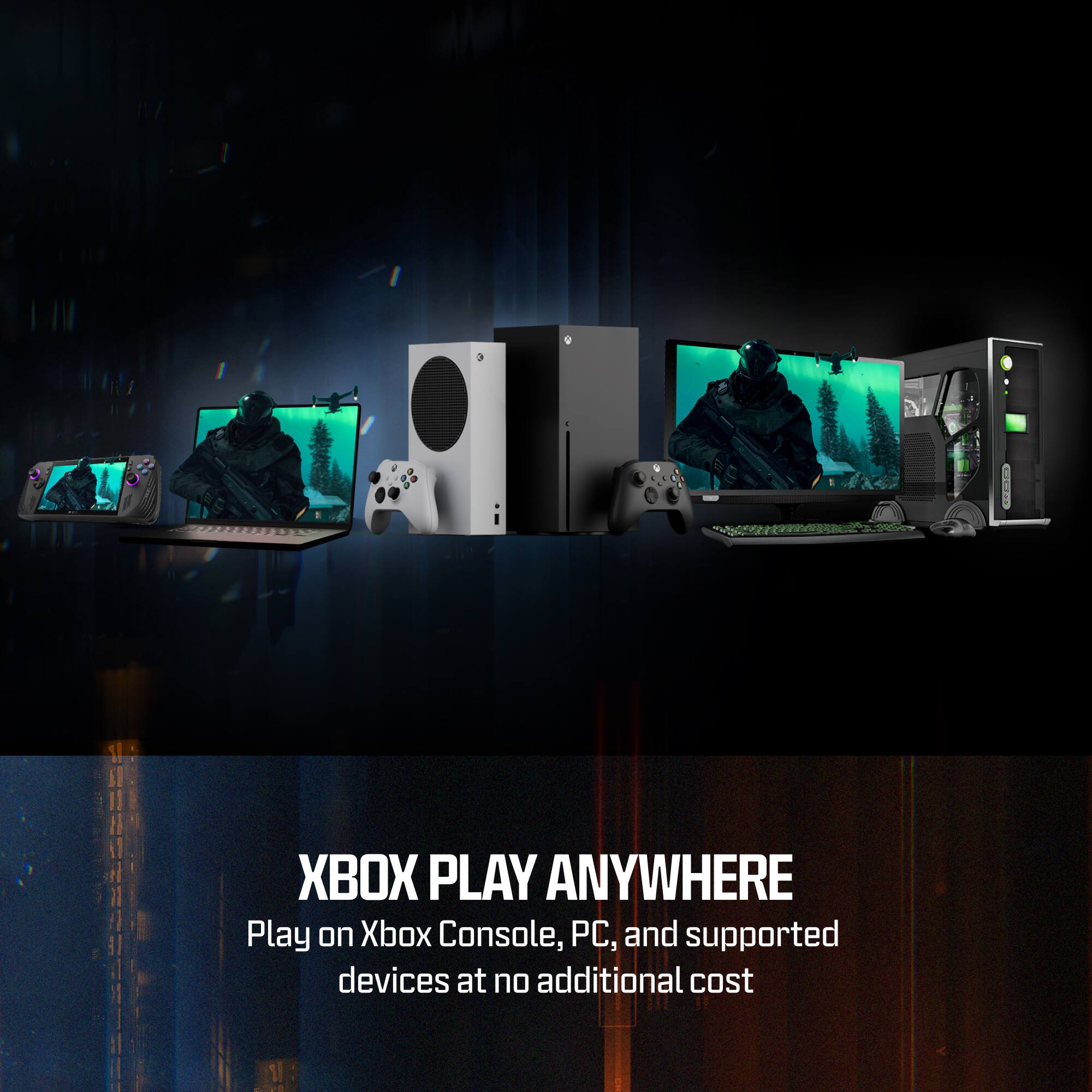 XBOX PLAY ANYWHERE  
Play on Xbox Console, PC, and supported devices at no additional cost