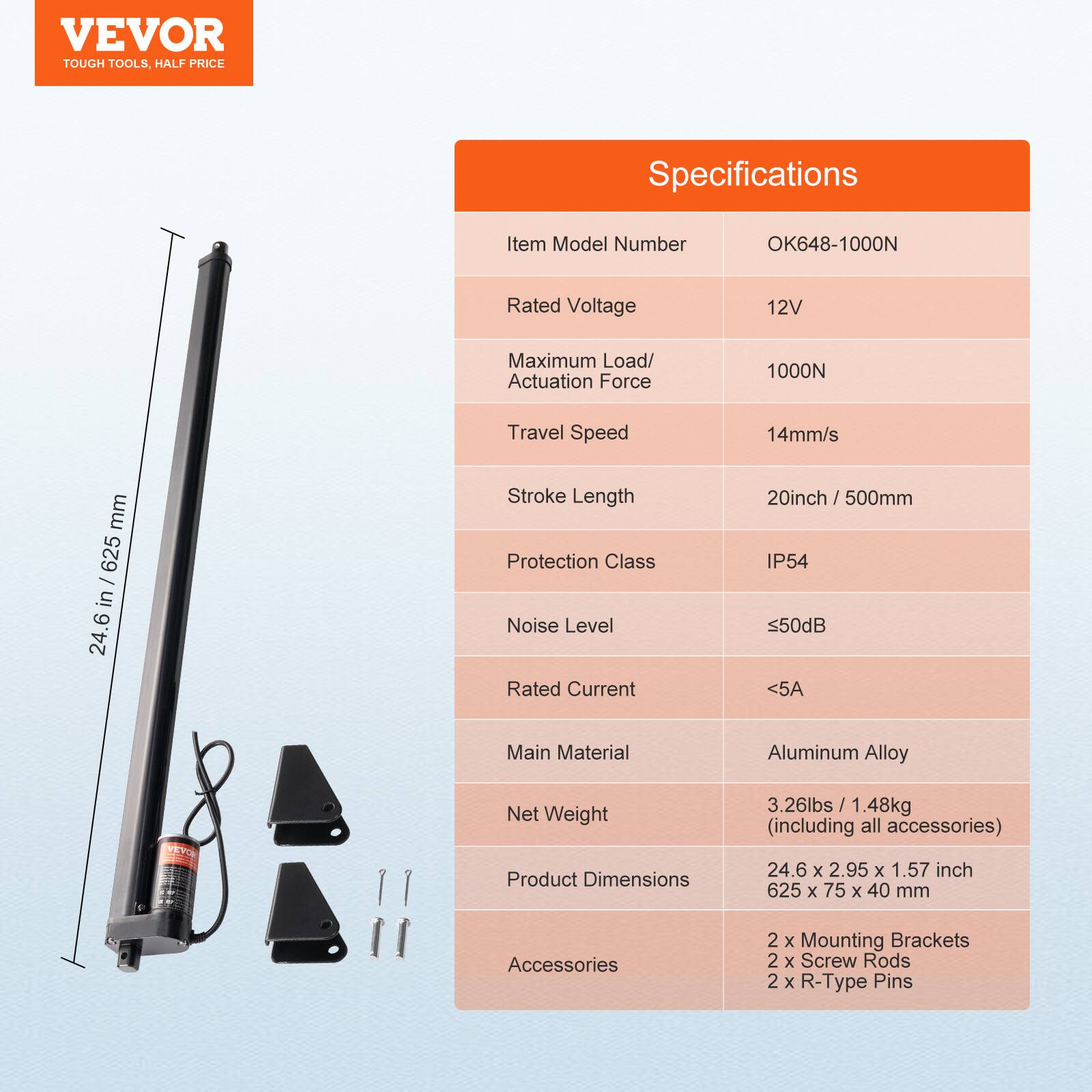 VEVOR TOUGH TOOLS, HALF PRICE

Specifications

Item Model Number: OK648-1000N

Rated Voltage: 12V

Maximum Load/ Actuation Force: 1000N

Travel Speed: 14mm/s

Stroke Length: 20inch / 500mm

Protection Class: IP54

Noise Level: <50dB

Rated Current: <5A

Main Material: Aluminum Alloy

Net Weight: 3.26lbs / 1.48kg (including all accessories)

Product Dimensions: 24.6 x 2.95 x 1.57 inch / 625 x 75 x 40 mm

Accessories: 2 x Mounting Brackets, 2 x Screw Rods, 2 x R-Type Pins