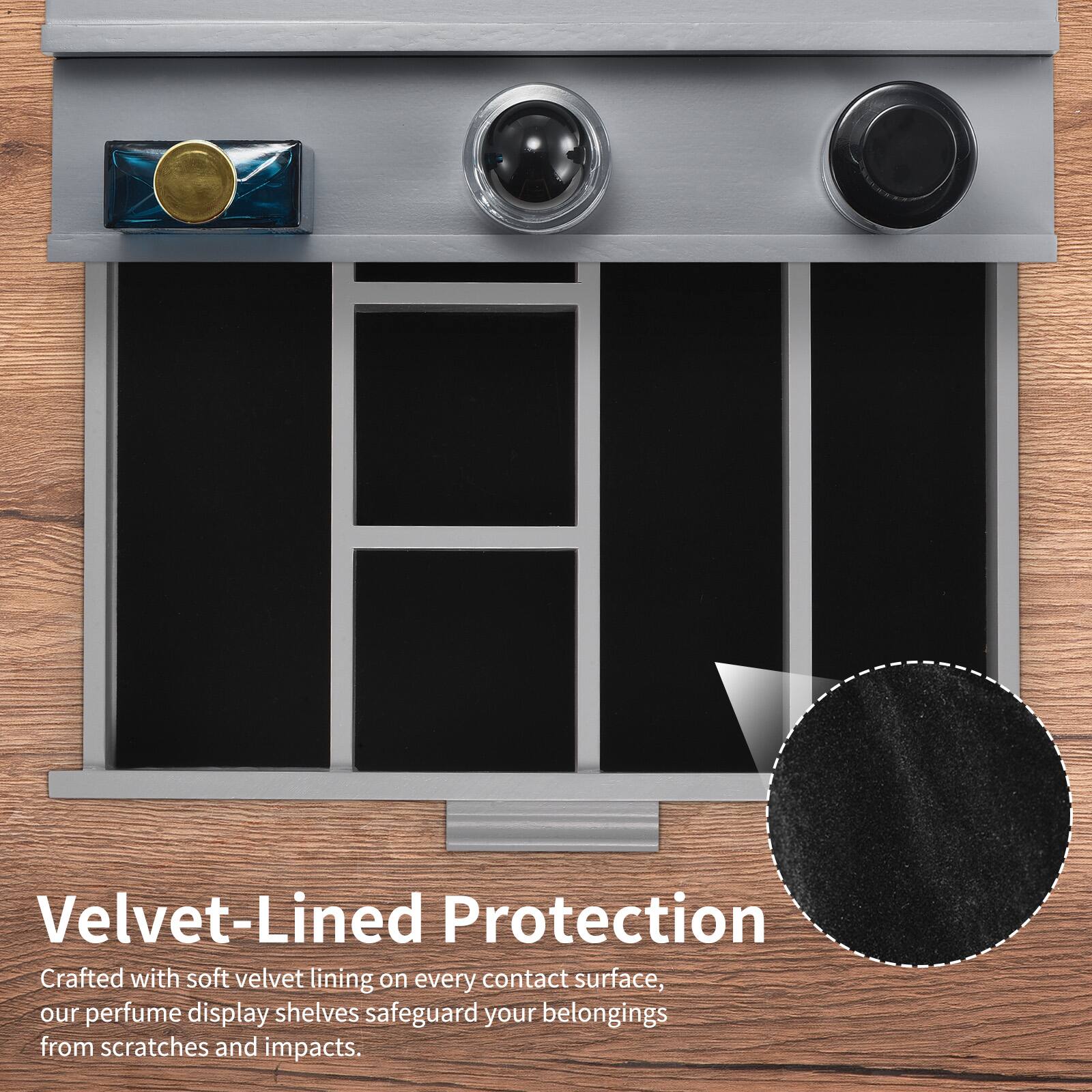 Velvet-Lined Protection

Crafted with soft velvet lining on every contact surface, our perfume display shelves safeguard your belongings from scratches and impacts.