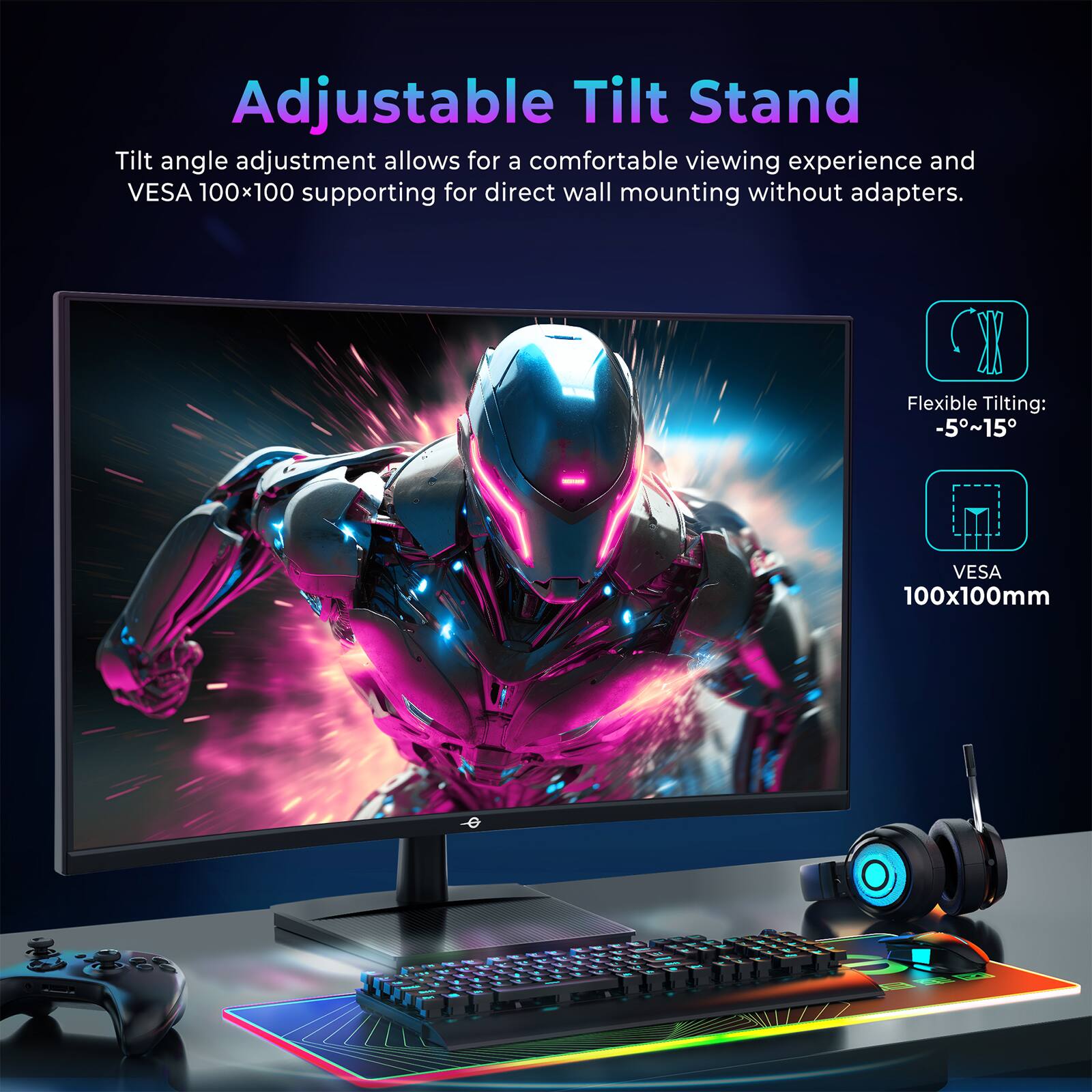 Adjustable Tilt Stand

Tilt angle adjustment allows for a comfortable viewing experience and VESA 100x100 supporting for direct wall mounting without adapters.

Flexible Tilting: -5°~15°

VESA 100x100mm