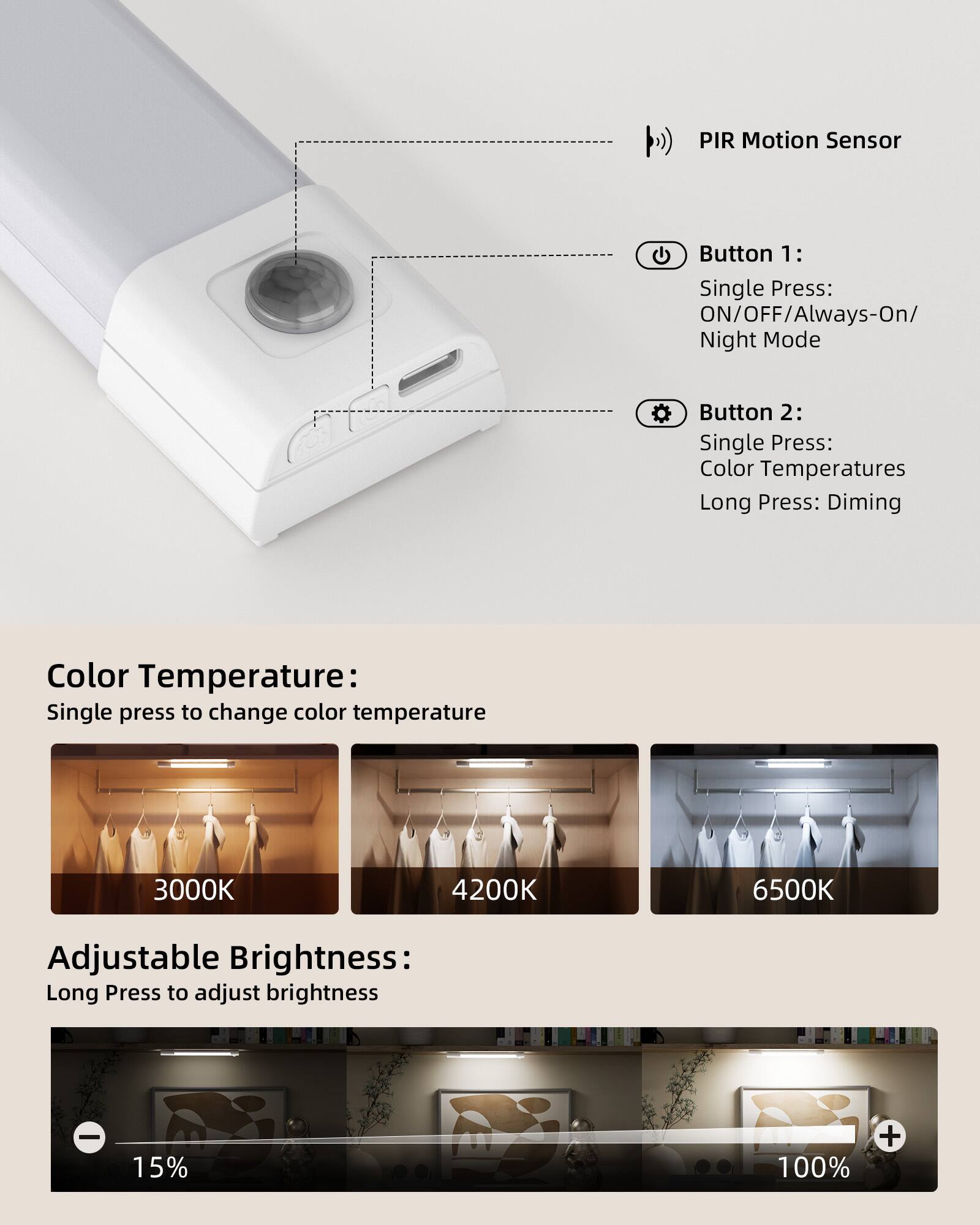 **PIR Motion Sensor**

**Button 1:**
- Single Press: ON/OFF/Always-On/Night Mode

**Button 2:**
- Single Press: Color Temperatures
- Long Press: Dimming

**Color Temperature:**
- Single press to change color temperature
  - 3000K
  - 4200K
  - 6500K

**Adjustable Brightness:**
- Long Press to adjust brightness
  - 15%
  - 100%