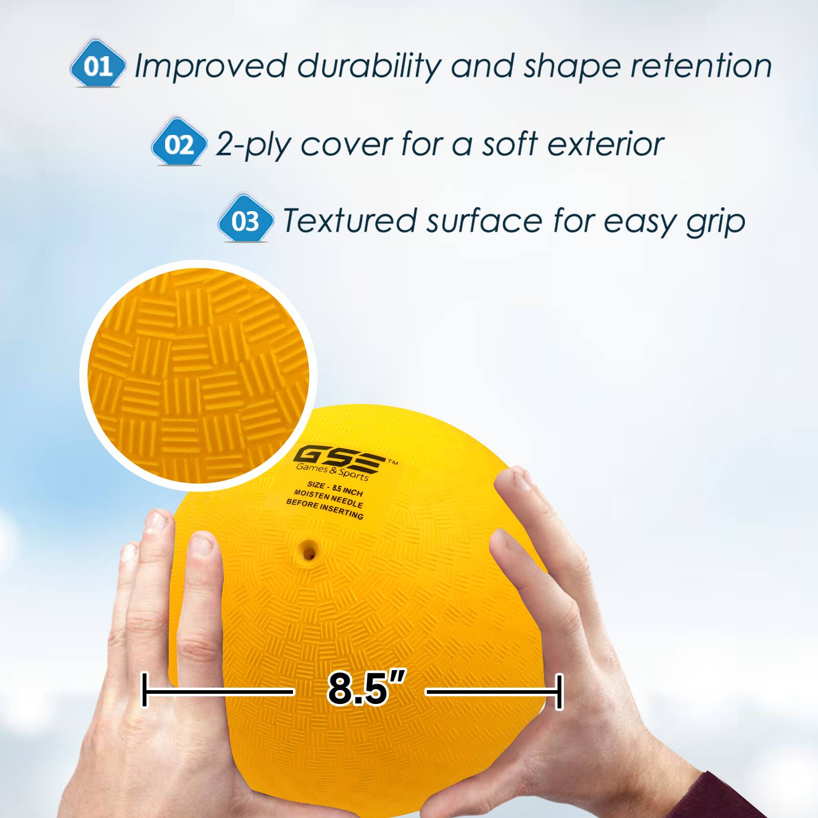 01 Improved durability and shape retention
02 2-ply cover for a soft exterior
03 Textured surface for easy grip
GSS Games & Sports
8.5"