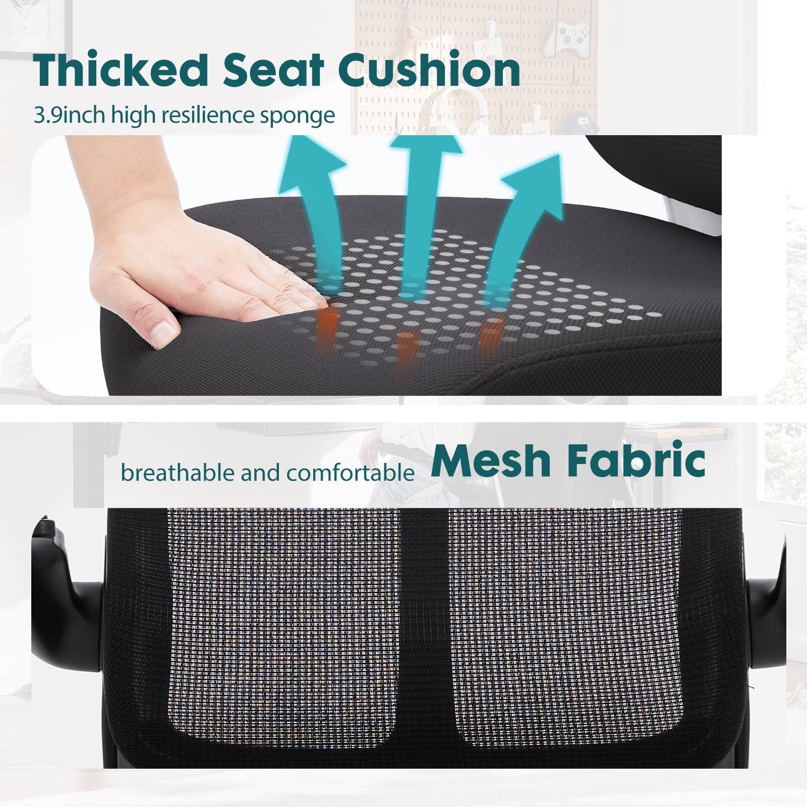 Thicked Seat Cushion  
3.9 inch high resilience sponge  

Mesh Fabric  
breathable and comfortable