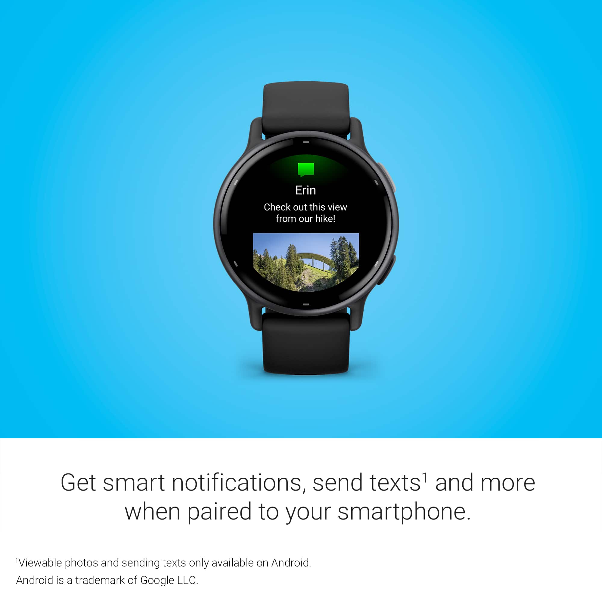 Erin, check out this view from our hike! Get smart notifications, send texts, and more when paired to your smartphone. Viewable photos and sending texts are only available on Android. Android is a trademark of Google LLC.